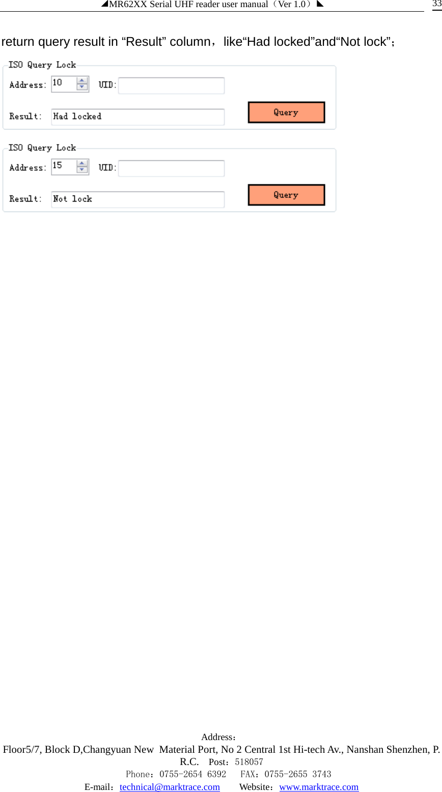 ◢MR62XX Serial UHF reader user manual（Ver 1.0）◣ Address：Floor5/7, Block D,Changyuan New  Material Port, No 2 Central 1st Hi-tech Av., Nanshan Shenzhen, P.R.C. Post：518057    Phone：0755-2654 6392   FAX：0755-2655 3743 E-mail：technical@marktrace.com   Website：www.marktrace.com 33 return query result in “Result” column，like“Had locked”and“Not lock”；   