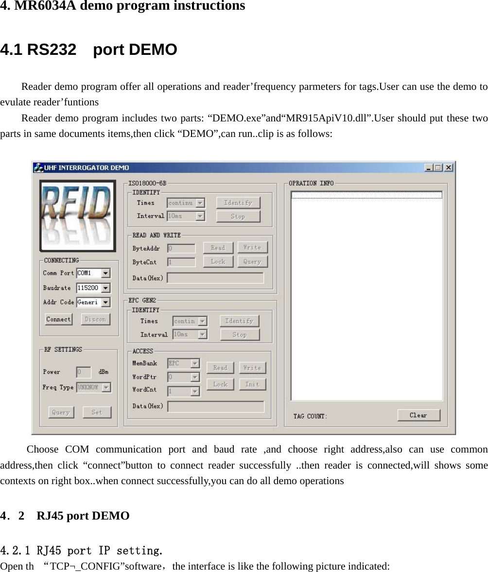   4. MR6034A demo program instructions 4.1 RS232  port DEMO   Reader demo program offer all operations and reader’frequency parmeters for tags.User can use the demo to evulate reader’funtions Reader demo program includes two parts: “DEMO.exe”and“MR915ApiV10.dll”.User should put these two parts in same documents items,then click “DEMO”,can run..clip is as follows:   Choose COM communication port and baud rate ,and choose right address,also can use common address,then click “connect”button to connect reader successfully ..then reader is connected,will shows some contexts on right box..when connect successfully,you can do all demo operations   4．2  RJ45 port DEMO 4.2.1 RJ45 port IP setting. Open th  “TCP¬_CONFIG”software，the interface is like the following picture indicated: 