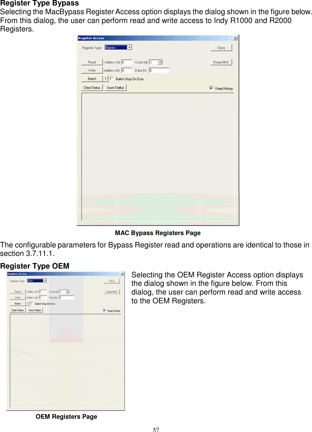 57    Register Type Bypass Selecting the MacBypass Register Access option displays the dialog shown in the figure below. From this dialog, the user can perform read and write access to Indy R1000 and R2000 Registers.  MAC Bypass Registers Page The configurable parameters for Bypass Register read and operations are identical to those in section 3.7.11.1. Register Type OEM  OEM Registers Page Selecting the OEM Register Access option displays the dialog shown in the figure below. From this dialog, the user can perform read and write access to the OEM Registers. 
