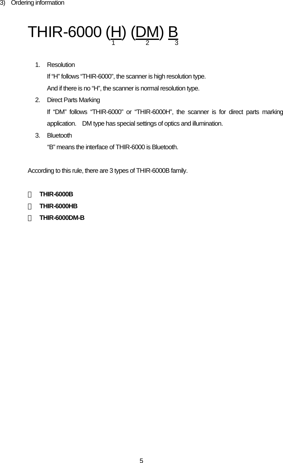   53)  Ordering information  THIR-6000 (H) (DM) B   1. Resolution If “H” follows “THIR-6000”, the scanner is high resolution type. And if there is no “H”, the scanner is normal resolution type. 2.  Direct Parts Marking If “DM” follows “THIR-6000” or “THIR-6000H”, the scanner is for direct parts marking application.    DM type has special settings of optics and illumination. 3. Bluetooth “B” means the interface of THIR-6000 is Bluetooth.      According to this rule, there are 3 types of THIR-6000B family.  ・ THIR-6000B ・ THIR-6000HB ・ THIR-6000DM-B    123