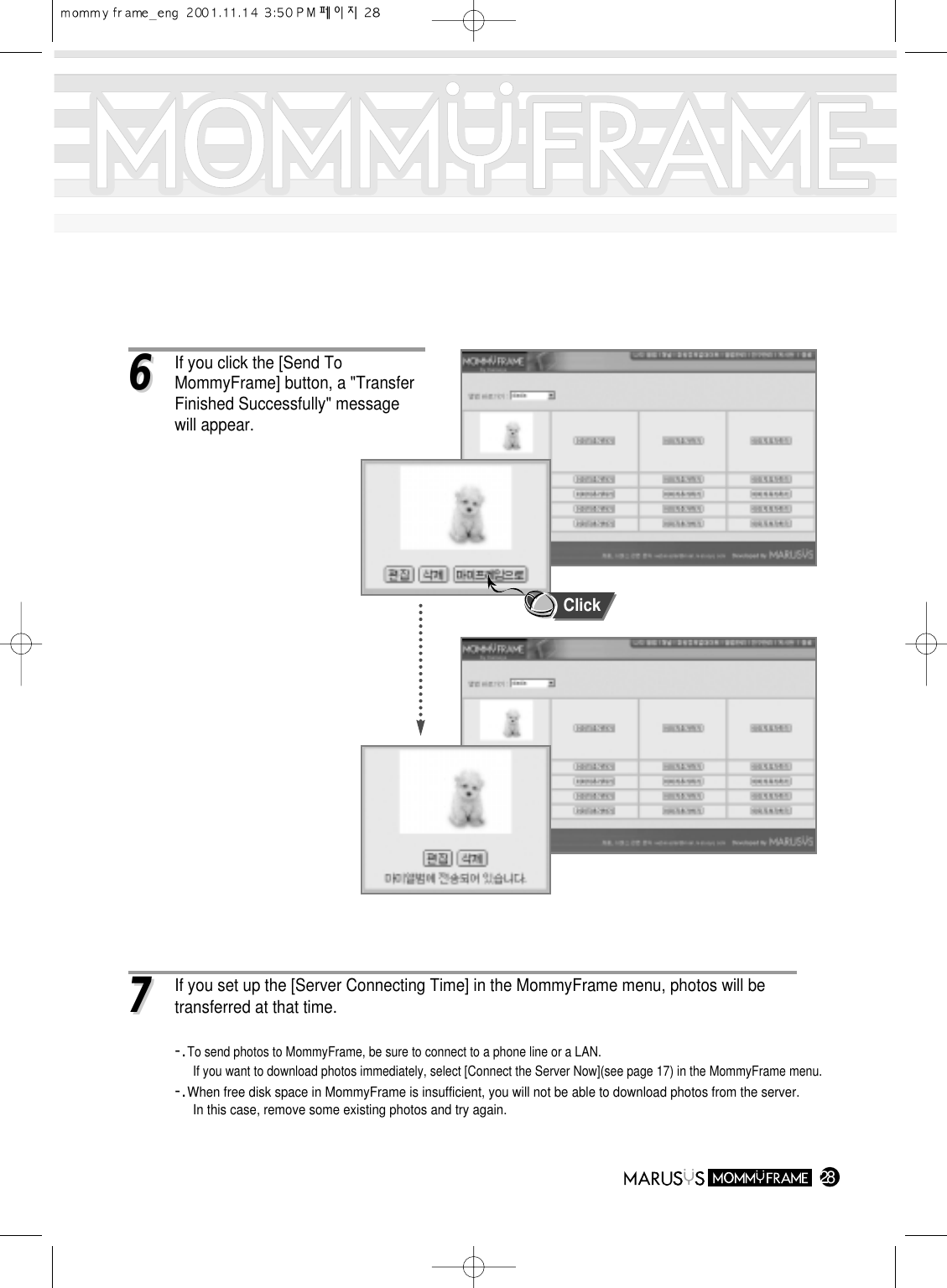 2866If you click the [Send To MommyFrame] button, a &quot;Transfer Finished Successfully&quot; message will appear. 77If you set up the [Server Connecting Time] in the MommyFrame menu, photos will be transferred at that time.-.To send photos to MommyFrame, be sure to connect to a phone line or a LAN.If you want to download photos immediately, select [Connect the Server Now](see page 17) in the MommyFrame menu.-.When free disk space in MommyFrame is insufficient, you will not be able to download photos from the server.In this case, remove some existing photos and try again.Click