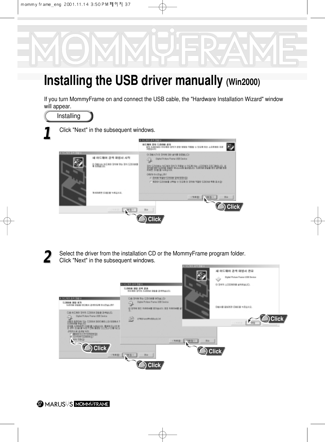 Installing the USB driver manually (Win2000)If you turn MommyFrame on and connect the USB cable, the &quot;Hardware Installation Wizard&quot; windowwill appear.37InstallingClick11Click &quot;Next&quot; in the subsequent windows.22Select the driver from the installation CD or the MommyFrame program folder.                  Click &quot;Next&quot; in the subsequent windows.ClickClickClickClickClick