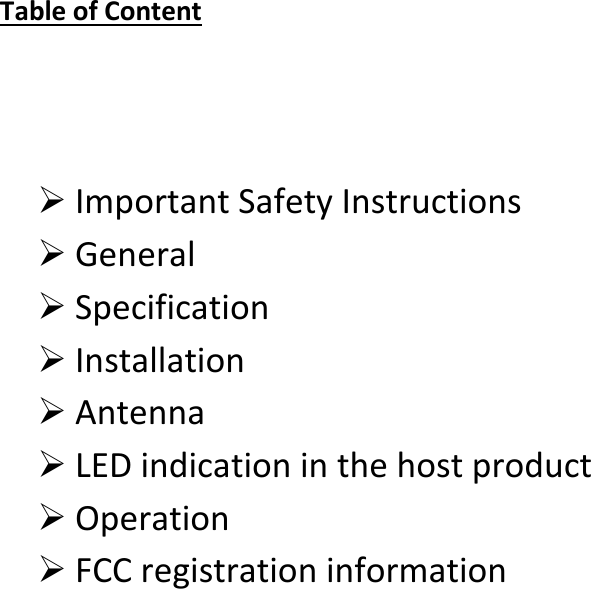    Table of Content     Important Safety Instructions  General  Specification  Installation   Antenna  LED indication in the host product  Operation   FCC registration information                    