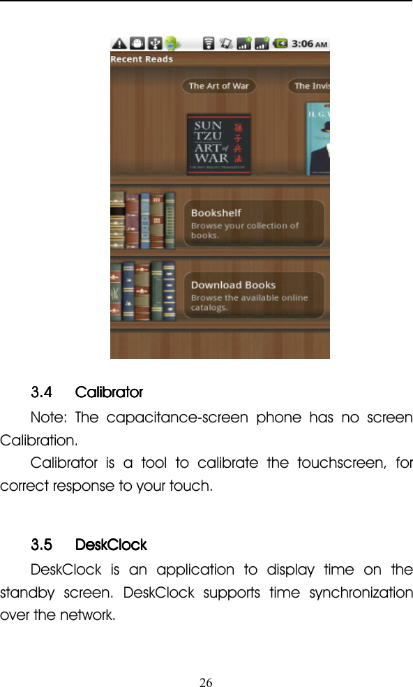 263.43.43.43.4 CalibratorCalibratorCalibratorCalibratorNote: The capacitance-screen phone has no screenCalibration.Calibrator is a tool to calibrate the touchscreen, forcorrect response to your touch.3.53.53.53.5 DeskClockDeskClockDeskClockDeskClockDeskClock is an application to display time on thestandby screen. DeskClock supports time synchronizationover the network.