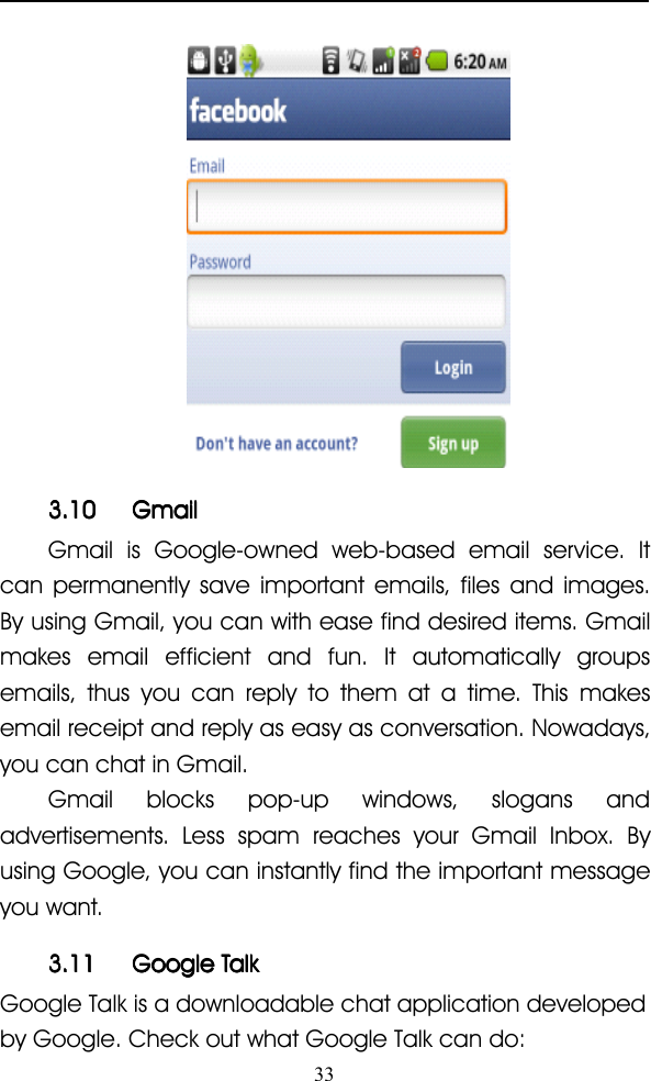 333.103.103.103.10 GmailGmailGmailGmailGmail is Google-owned web-based email service. Itcan permanently save important emails, files and images.By using Gmail, you can with ease find desired items. Gmailmakes email efficient and fun. It automatically groupsemails, thus you can reply to them at a time. This makesemail receipt and reply as easy as conversation. Nowadays,you can chat in Gmail.Gmail blocks pop-up windows, slogans andadvertisements. Less spam reaches your Gmail Inbox. Byusing Google, you can instantly find the important messageyou want.3.113.113.113.11 GoogleGoogleGoogleGoogle TalkTalkTalkTalkGoogle Talk is a downloadable chat application developedby Google. Check out what Google Talk can do: