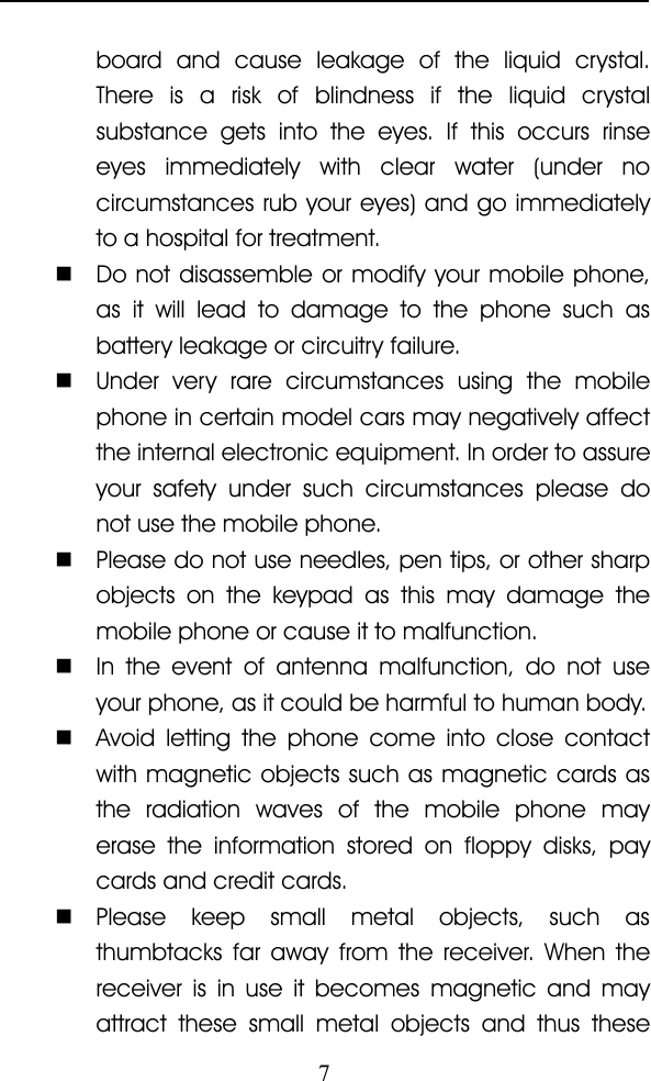 7board and cause leakage of the liquid crystal.There is a risk of blindness if the liquid crystalsubstance gets into the eyes. If this occurs rinseeyes immediately with clear water (under nocircumstances rub your eyes) and go immediatelyto a hospital for treatment.�Do not disassemble or modify your mobile phone,as it will lead to damage to the phone such asbattery leakage or circuitry failure.�Under very rare circumstances using the mobilephone in certain model cars may negatively affectthe internal electronic equipment. In order to assureyour safety under such circumstances please donot use the mobile phone.�Please do not use needles, pen tips, or other sharpobjects on the keypad as this may damage themobile phone or cause it to malfunction.�In the event of antenna malfunction, do not useyour phone, as it could be harmful to human body.�Avoid letting the phone come into close contactwith magnetic objects such as magnetic cards asthe radiation waves of the mobile phone mayerase the information stored on floppy disks, paycards and credit cards.�Please keep small metal objects, such asthumbtacks far away from the receiver. When thereceiver is in use it becomes magnetic and mayattract these small metal objects and thus these