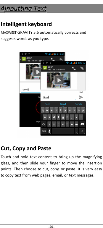                              -20- 44IInnppuuttttiinngg  TTeexxtt  Intelligent keyboard MAXWEST GRAVITY 5.5 automatically corrects and suggests words as you type.         Cut, Copy and Paste Touch  and  hold  text content  to  bring  up  the  magnifying glass,  and  then  slide  your  finger  to  move  the  insertion points. Then choose to cut, copy, or paste. It is very easy to copy text from web pages, email, or text messages. 