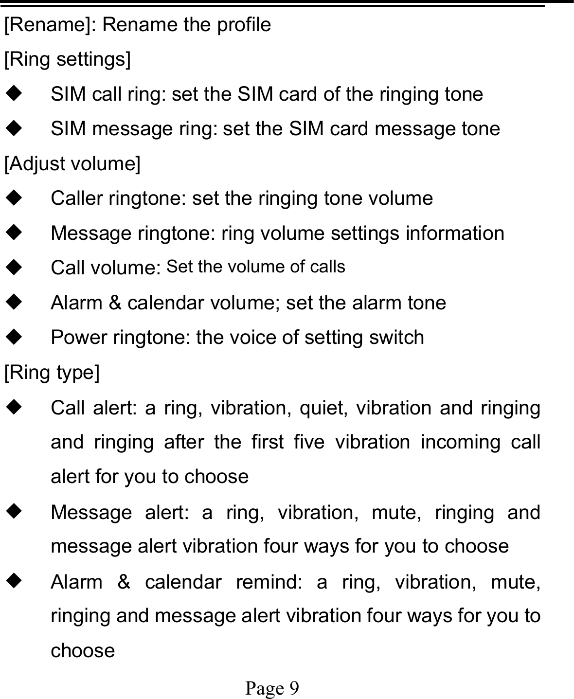   Page 9  [Rename]: Rename the profile [Ring settings]  SIM call ring: set the SIM card of the ringing tone   SIM message ring: set the SIM card message tone [Adjust volume]   Caller ringtone: set the ringing tone volume   Message ringtone: ring volume settings information  Call volume: Set the volume of calls   Alarm &amp; calendar volume; set the alarm tone  Power ringtone: the voice of setting switch [Ring type] ◆ Call alert: a ring, vibration, quiet, vibration and ringing and ringing after the first five vibration incoming call alert for you to choose ◆ Message alert: a ring, vibration, mute, ringing and message alert vibration four ways for you to choose ◆ Alarm &amp; calendar remind: a ring, vibration, mute, ringing and message alert vibration four ways for you to choose 