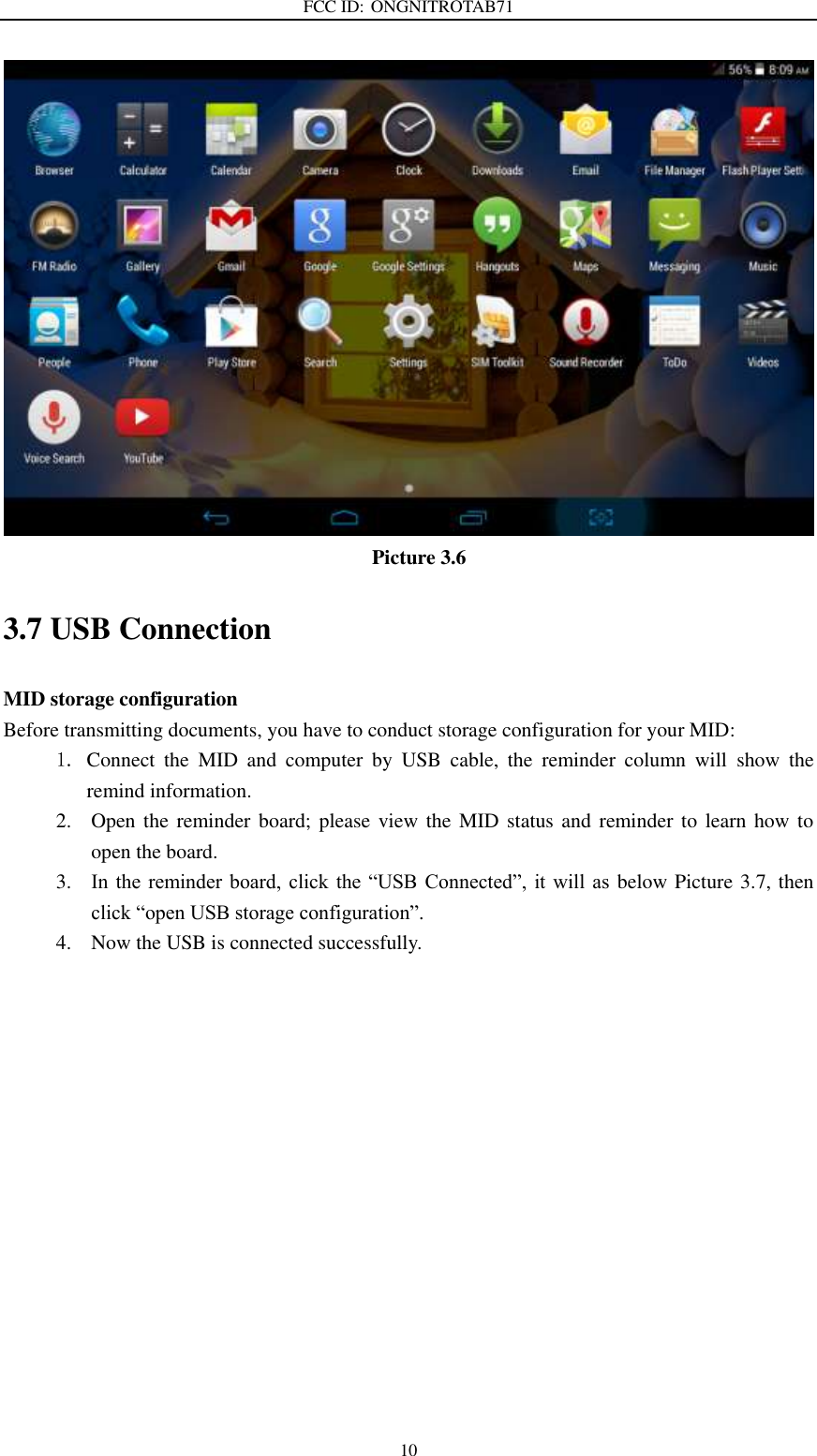 FCC ID: ONGNITROTAB71   10  Picture 3.6 3.7 USB Connection MID storage configuration Before transmitting documents, you have to conduct storage configuration for your MID:   1. Connect  the  MID  and  computer  by  USB  cable,  the  reminder  column  will  show  the remind information. 2. Open the  reminder  board; please view the  MID  status and reminder  to  learn how to open the board. 3. In the  reminder  board,  click  the  “USB  Connected”,  it  will as  below Picture 3.7, then click “open USB storage configuration”. 4. Now the USB is connected successfully. 