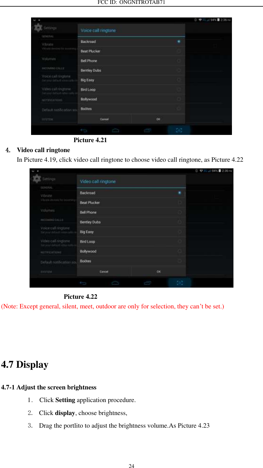 FCC ID: ONGNITROTAB71   24                                              Picture 4.21 4. Video call ringtone In Picture 4.19, click video call ringtone to choose video call ringtone, as Picture 4.22                                      Picture 4.22 (Note: Except general, silent, meet, outdoor are only for selection, they can’t be set.)                                                                       4.7 Display   4.7-1 Adjust the screen brightness 1 .    Click Setting application procedure. 2. Click display, choose brightness,   3. Drag the portlito to adjust the brightness volume.As Picture 4.23 