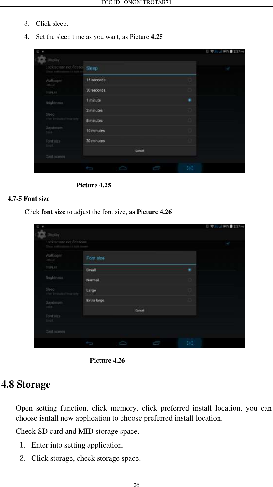 FCC ID: ONGNITROTAB71   26 3. Click sleep. 4. Set the sleep time as you want, as Picture 4.25                                          Picture 4.25 4.7-5 Font size Click font size to adjust the font size, as Picture 4.26                                                  Picture 4.26 4.8 Storage Open  setting  function,  click  memory,  click  preferred  install  location,  you  can choose isntall new application to choose preferred install location. Check SD card and MID storage space. 1. Enter into setting application. 2. Click storage, check storage space. 