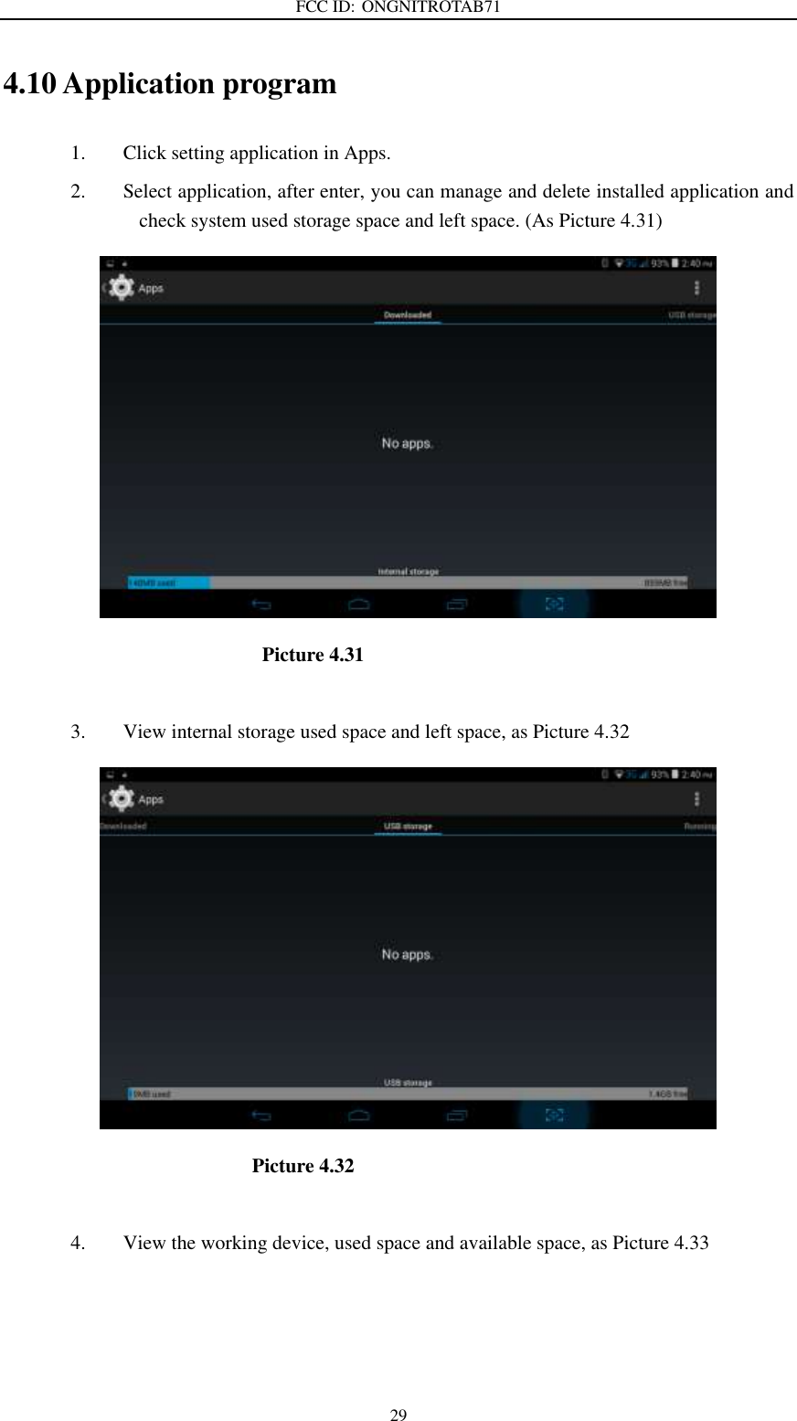 FCC ID: ONGNITROTAB71   29 4.10 Application program 1. Click setting application in Apps. 2. Select application, after enter, you can manage and delete installed application and check system used storage space and left space. (As Picture 4.31)                                                Picture 4.31  3. View internal storage used space and left space, as Picture 4.32                                                Picture 4.32  4. View the working device, used space and available space, as Picture 4.33  