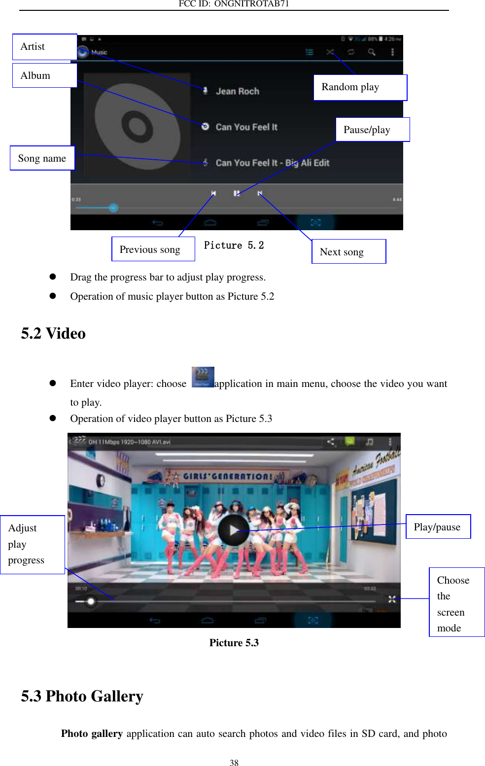 FCC ID: ONGNITROTAB71   38    Picture 5.2   Drag the progress bar to adjust play progress.  Operation of music player button as Picture 5.2 5.2 Video  Enter video player: choose  application in main menu, choose the video you want to play.        Operation of video player button as Picture 5.3  Picture 5.3  5.3 Photo Gallery Photo gallery application can auto search photos and video files in SD card, and photo Artist  Pause/play Next song Previous song Song name  Album  Random play Choose the screen mode Adjust play progress Play/pause 