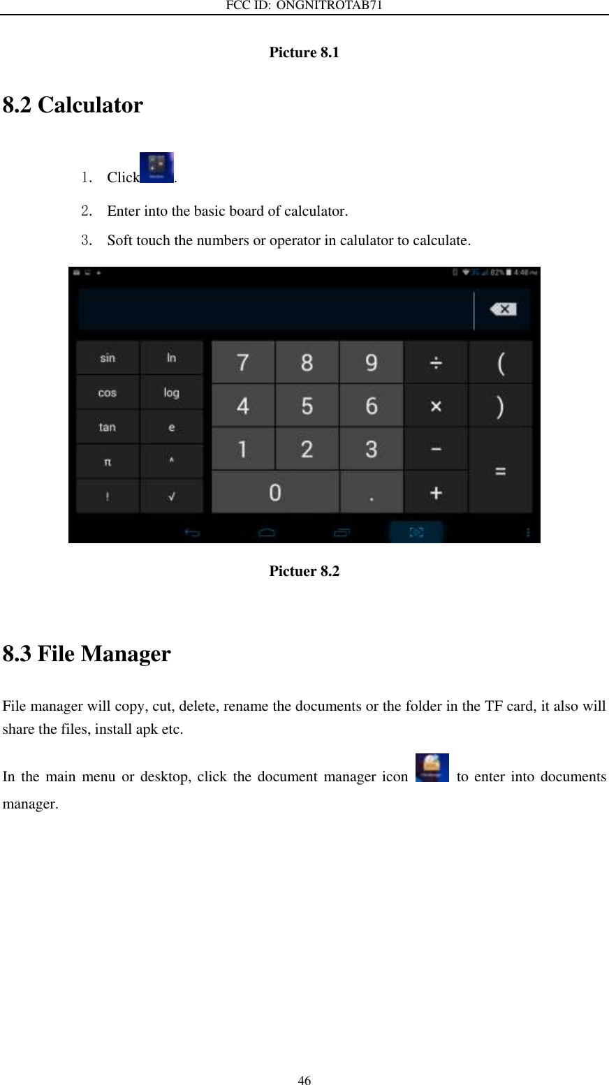 FCC ID: ONGNITROTAB71   46 Picture 8.1 8.2 Calculator 1. Click . 2. Enter into the basic board of calculator. 3. Soft touch the numbers or operator in calulator to calculate.    Pictuer 8.2  8.3 File Manager File manager will copy, cut, delete, rename the documents or the folder in the TF card, it also will share the files, install apk etc. In the  main menu or desktop, click the document manager icon    to enter into documents manager. 