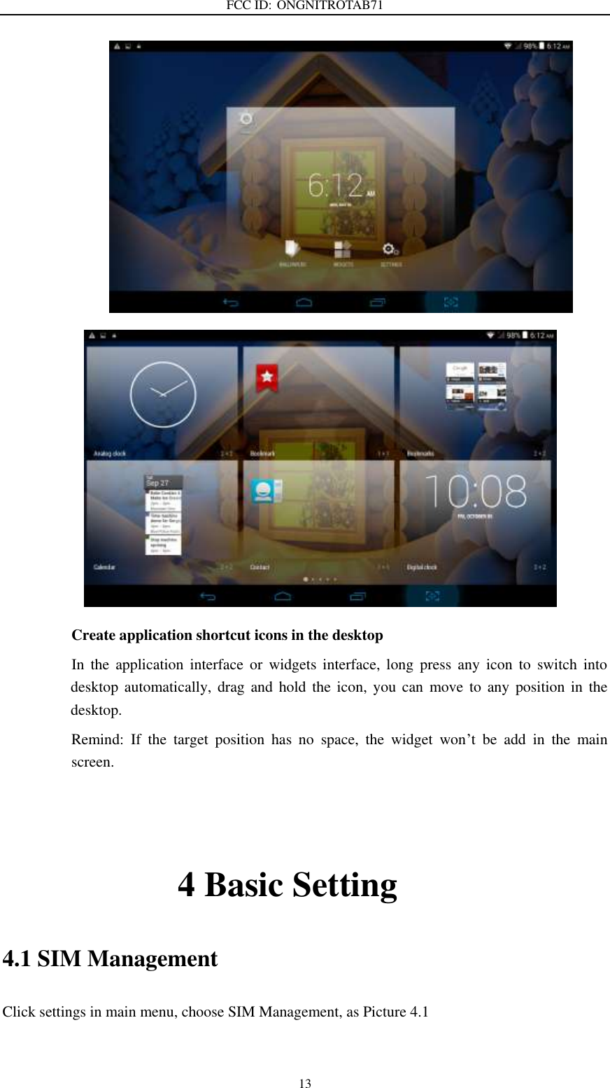 FCC ID: ONGNITROTAB71   13       Create application shortcut icons in the desktop      In  the  application  interface  or  widgets  interface,  long  press  any  icon  to  switch  into desktop automatically, drag and  hold  the  icon,  you  can  move to any position  in  the desktop.           Remind:  If  the  target  position  has  no  space,  the  widget  won’t  be  add  in  the  main screen.                       4 Basic Setting 4.1 SIM Management Click settings in main menu, choose SIM Management, as Picture 4.1 