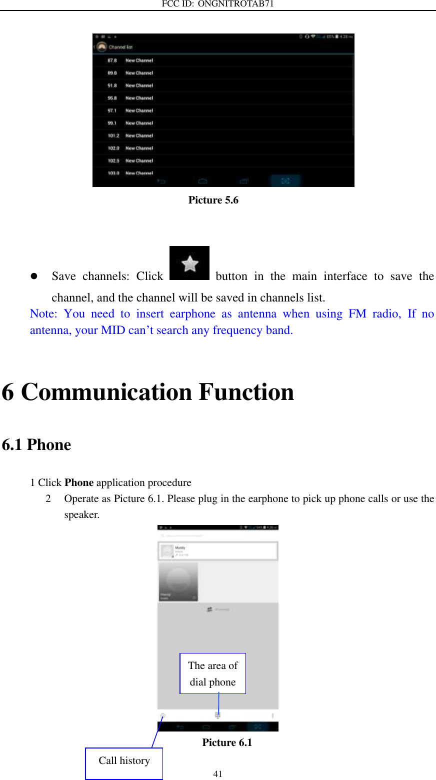 FCC ID: ONGNITROTAB71   41                              Picture 5.6    Save  channels:  Click    button  in  the  main  interface  to  save  the channel, and the channel will be saved in channels list. Note:  You  need  to  insert  earphone  as  antenna  when  using  FM  radio,  If  no antenna, your MID can’t search any frequency band.  6 Communication Function 6.1 Phone 1 Click Phone application procedure 2 Operate as Picture 6.1. Please plug in the earphone to pick up phone calls or use the speaker.  Picture 6.1 The area of dial phone numbers Call history 