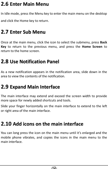 22..66EEnntteerrMMaaiinnMMeennuuIn Idle mode, press the Menu key to enter the main menu on the desktopand click the Home key to return.22..77EEnntteerrSSuubbMMeennuuOnce at the main menu, click the icon to select the submenu, press BackKey to return to the previous menu, and press the Home Screen toreturn to the home screen.22..88UUsseeNNoottiiffiiccaattiioonnPPaanneellAs a new notification appears in the notification area, slide down in thearea to view the contents of the notification.22..99EExxppaannddMMaaiinnIInntteerrffaacceeThe main interface may extend and exceed the screen width to providemore space for newly added shortcuts and tools.Slide your finger horizontally on the main interface to extend to the leftor right area of the main interface.22..1100AAddddiiccoonnssoonntthheemmaaiinniinntteerrffaacceeYou can long press the icon on the main menu until it’s enlarged and themobile phone vibrates, and copies the icons in the main menu to themain interface.