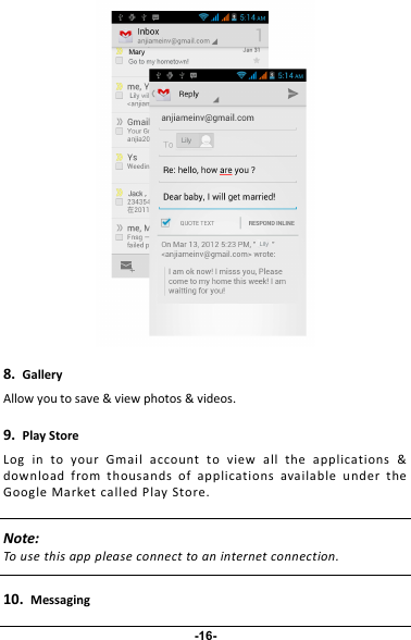 8.GalleryAllow you to save &amp; view photos &amp; videos.9.Play StoreLog in to your Gmai l acco unt t o view all t he app licat ions &amp;download from thousands of applications availa ble u nder theGoogle Market called P lay Store.Note:To use this app please connect to an internet connection.10.Messaging