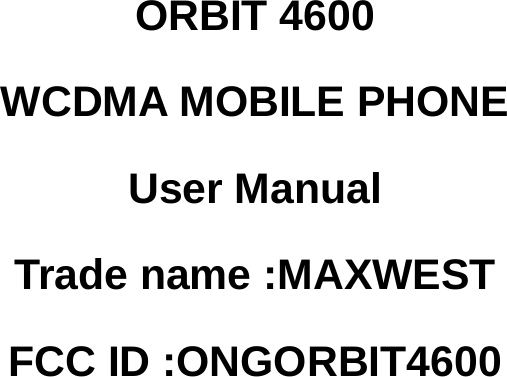      ORBIT 4600 WCDMA MOBILE PHONE User Manual Trade name :MAXWEST FCC ID :ONGORBIT4600 