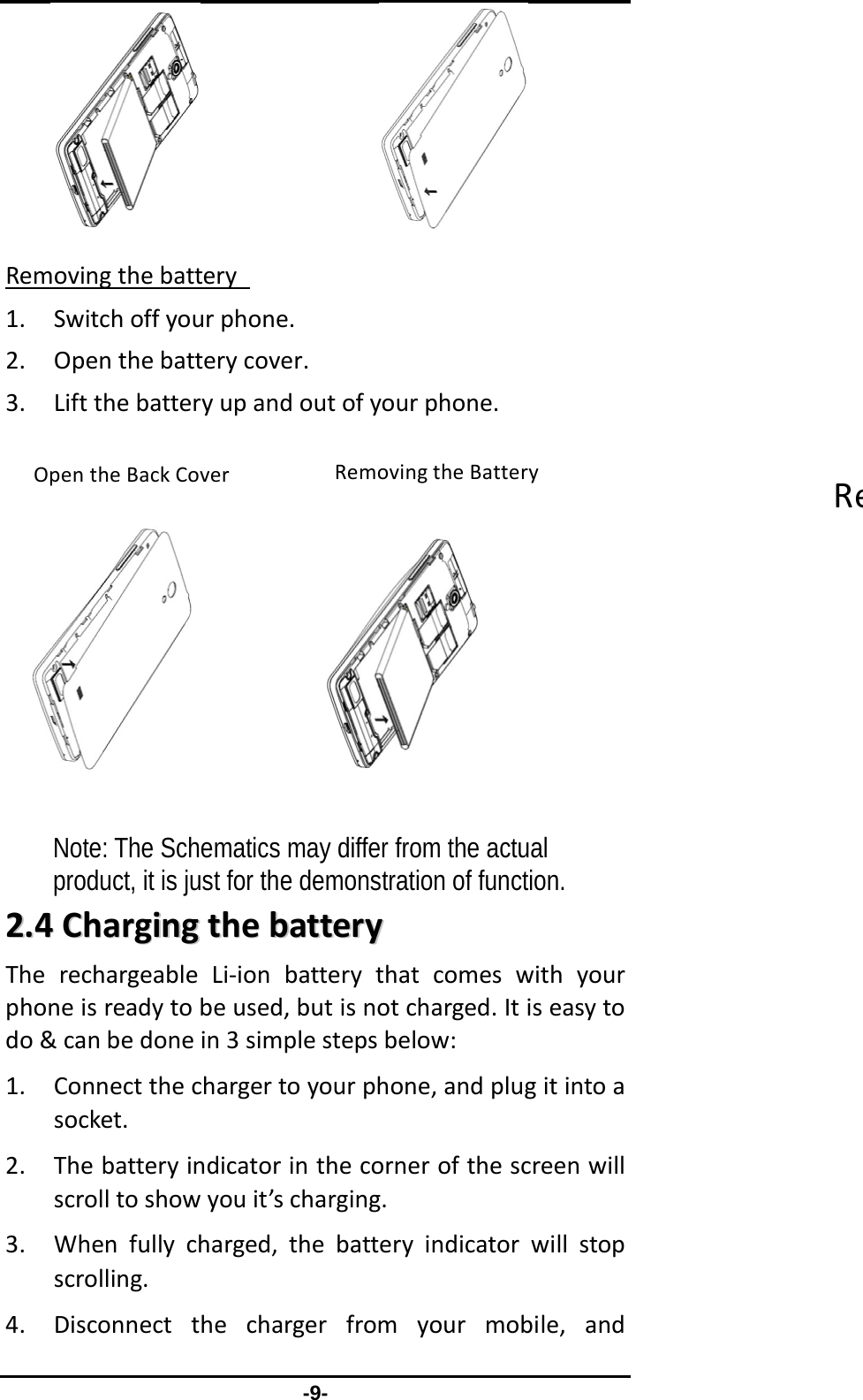                 -9-              Removingthebattery 1. Switchoffyourphone.2. Openthebatterycover.3. Liftthebatteryupandoutofyourphone.               Note: The Schematics may differ from the actual product, it is just for the demonstration of function. 22..44CChhaarrggiinnggtthheebbaatttteerryyTherechargeableLi‐ionbatterythatcomeswithyourphoneisreadytobeused,butisnotcharged.Itiseasytodo&amp;canbedonein3simplestepsbelow:1. Connectthechargertoyourphone,andplugitintoasocket.2. Thebatteryindicatorinthecornerofthescreenwillscrolltoshowyouit’scharging.3. Whenfullycharged,thebatteryindicatorwillstopscrolling.4. Disconnectthechargerfromyourmobile,andReRemovingtheBatteryOpentheBackCover