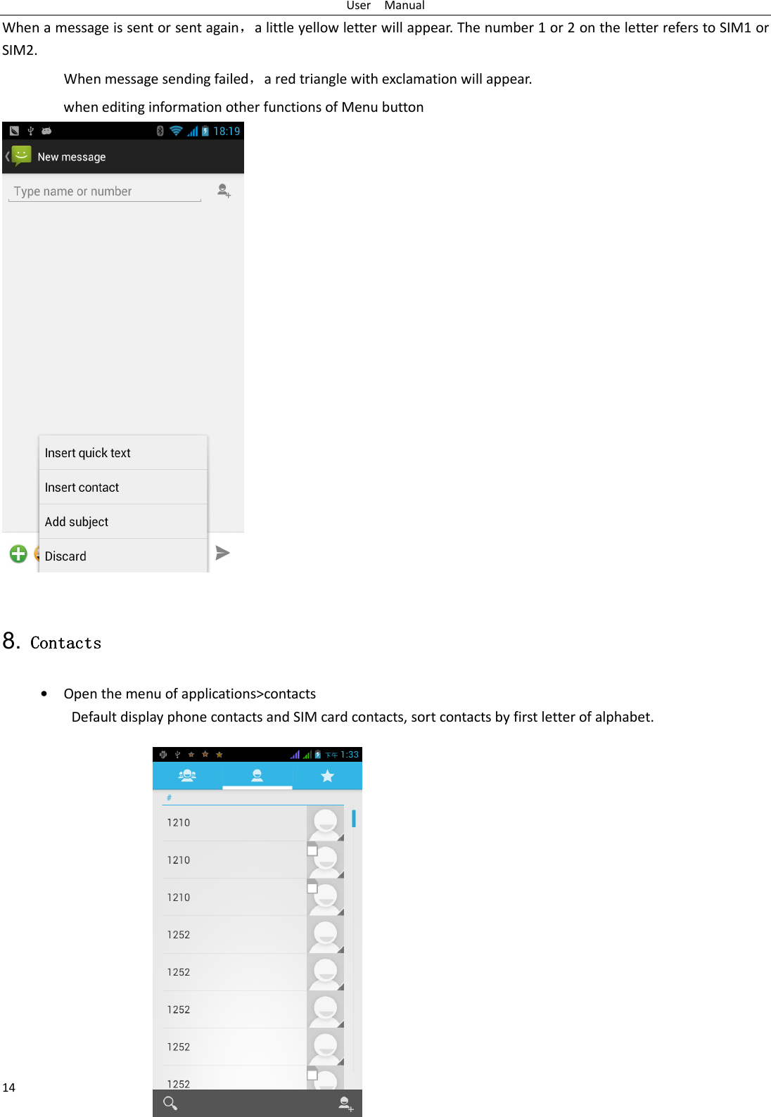 User    Manual 14 When a message is sent or sent again，a little yellow letter will appear. The number 1 or 2 on the letter refers to SIM1 or SIM2.  When message sending failed，a red triangle with exclamation will appear.   when editing information other functions of Menu button     8. Contacts Contacts Contacts Contacts    • Open the menu of applications&gt;contacts Default display phone contacts and SIM card contacts, sort contacts by first letter of alphabet.                