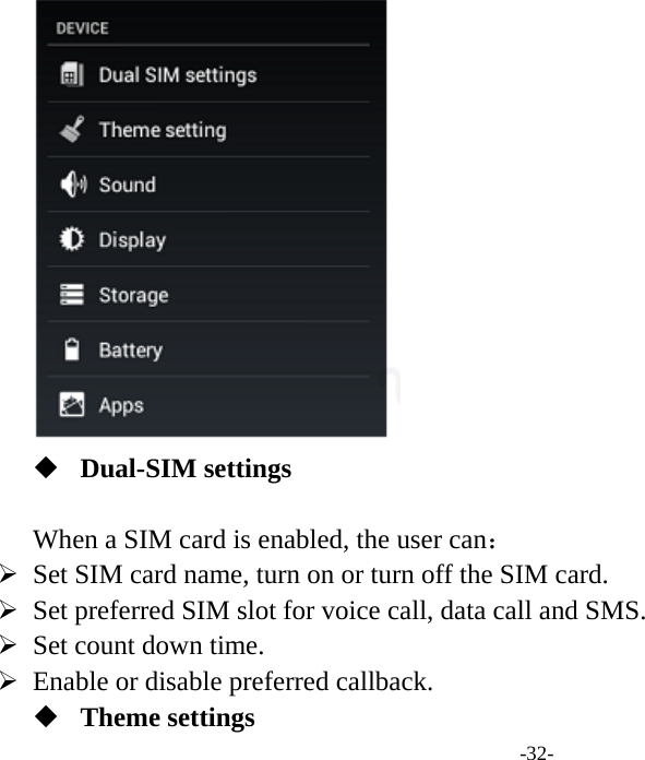  -32-   Dual-SIM settings  When a SIM card is enabled, the user can：  ¾ Set SIM card name, turn on or turn off the SIM card.   ¾ Set preferred SIM slot for voice call, data call and SMS.   ¾ Set count down time.   ¾ Enable or disable preferred callback.    Theme settings 