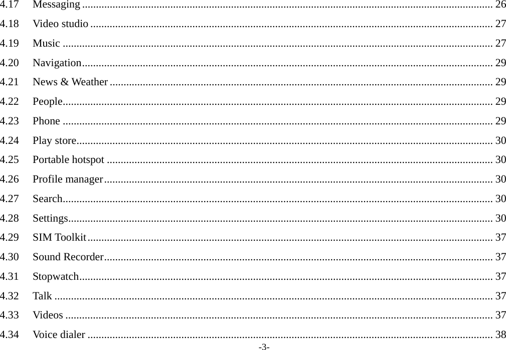  -3- 4.17Messaging ..................................................................................................................................................... 264.18Video studio .................................................................................................................................................. 274.19Music ............................................................................................................................................................ 274.20Navigation ..................................................................................................................................................... 294.21News &amp; Weather ........................................................................................................................................... 294.22People ............................................................................................................................................................ 294.23Phone ............................................................................................................................................................ 294.24Play store ....................................................................................................................................................... 304.25Portable hotspot ............................................................................................................................................ 304.26Profile manager ............................................................................................................................................. 304.27Search ............................................................................................................................................................ 304.28Settings .......................................................................................................................................................... 304.29SIM Toolkit ................................................................................................................................................... 374.30Sound Recorder ............................................................................................................................................. 374.31Stopwatch ...................................................................................................................................................... 374.32Talk ............................................................................................................................................................... 374.33Videos ........................................................................................................................................................... 374.34Voice dialer ................................................................................................................................................... 38