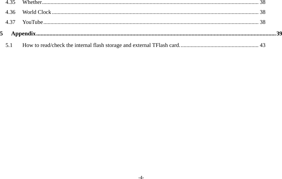  -4- 4.35Whether ......................................................................................................................................................... 384.36World Clock .................................................................................................................................................. 384.37YouTube ........................................................................................................................................................ 385Appendix .................................................................................................................................................................. 395.1How to read/check the internal flash storage and external TFlash card. ....................................................... 43     