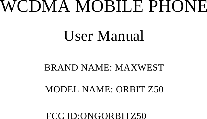     WCDMA MOBILE PHONE  User Manual  BRAND NAME: MAXWEST  MODEL NAME: ORBIT Z50  FCC ID:ONGORBITZ50 