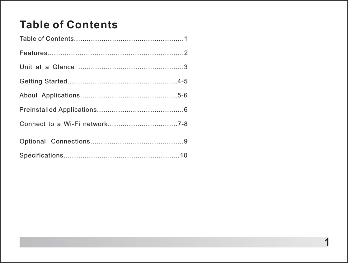 Table of ContentsTable of Contents....................................................1Features................................................................2Unit  at  a  Glance  ..................................................3Getting Started....................................................4-5About  Applications..............................................5-6Preinstalled Applications.........................................6Connect  to  a  Wi-Fi  network.................................7-8Optional  Connections............................................9Specifications.......................................................101