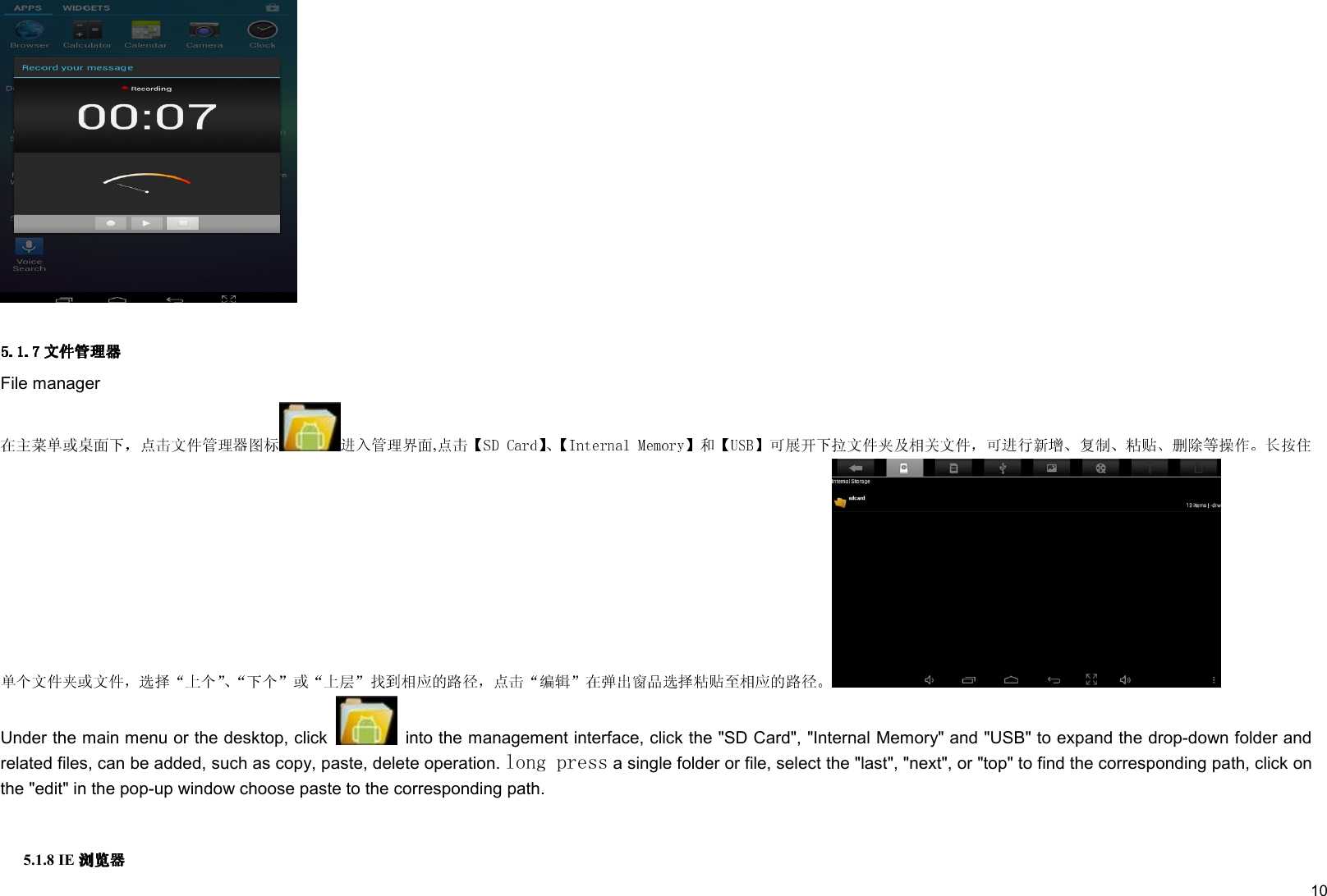     10    File manager ,Under the main menu or the desktop, click    into the management interface, click the &quot;SD Card&quot;, &quot;Internal Memory&quot; and &quot;USB&quot; to expand the drop-down folder and related files, can be added, such as copy, paste, delete operation. long press a single folder or file, select the &quot;last&quot;, &quot;next&quot;, or &quot;top&quot; to find the corresponding path, click on the &quot;edit&quot; in the pop-up window choose paste to the corresponding path.    5.1.8 IE  