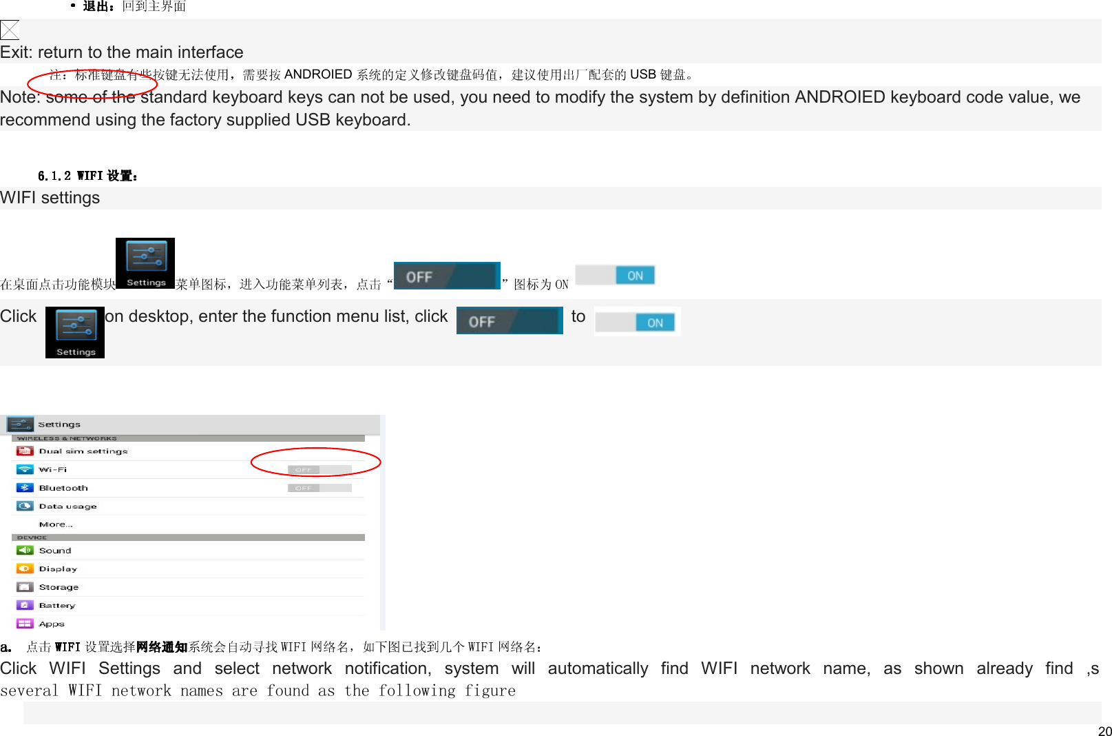     20  Exit: return to the main interface ANDROIED USB  Note: some of the standard keyboard keys can not be used, you need to modify the system by definition ANDROIED keyboard code value, we recommend using the factory supplied USB keyboard.  WIFI settings    Click  on desktop, enter the function menu list, click    to   Click  WIFI  Settings  and  select  network  notification,  system  will  automatically  find  WIFI  network  name,  as  shown  already  find  ,s several WIFI network names are found as the following figure  