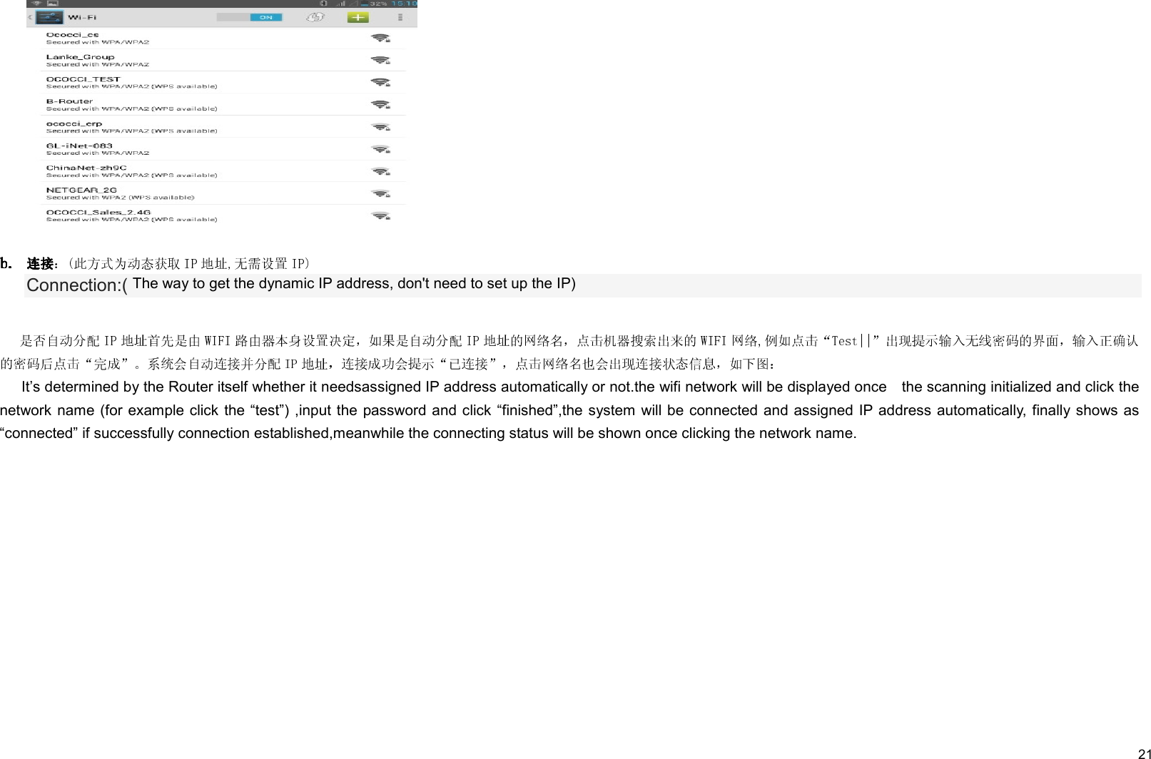     21  Connection:( The way to get the dynamic IP address, don&apos;t need to set up the IP) It’s determined by the Router itself whether it needsassigned IP address automatically or not.the wifi network will be displayed once    the scanning initialized and click the network name (for example click the “test”) ,input the password and click “finished”,the system will be connected and assigned IP address automatically, finally shows as “connected” if successfully connection established,meanwhile the connecting status will be shown once clicking the network name.   