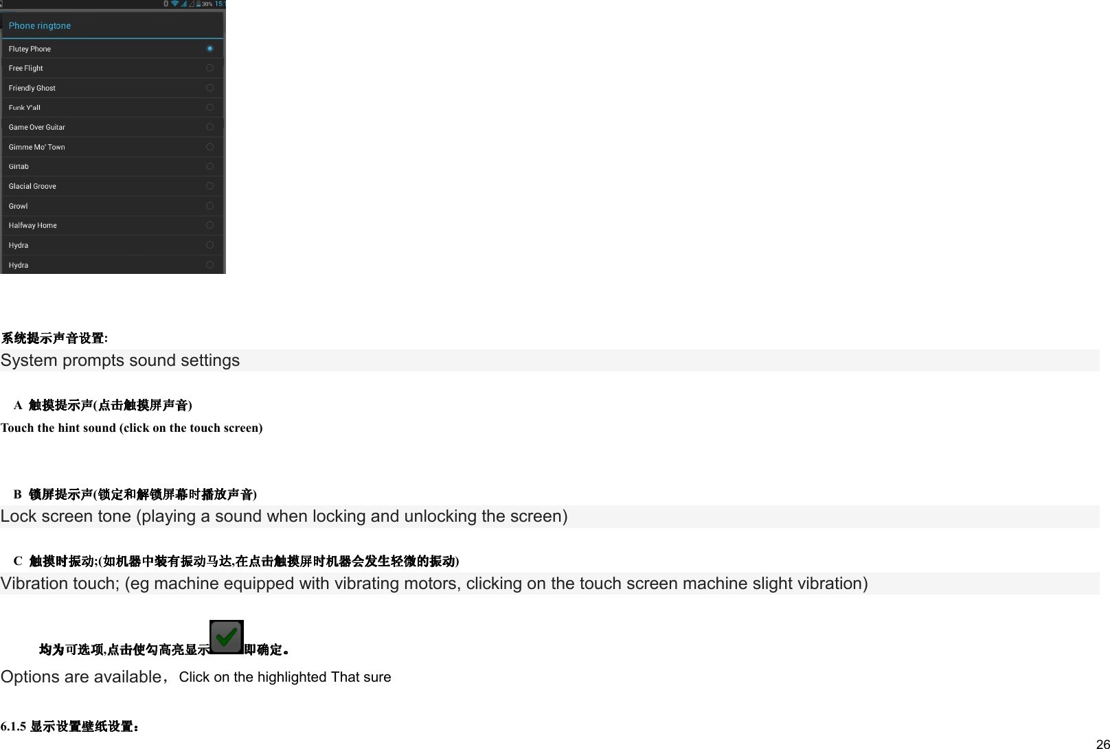     26 : System prompts sound settings      A  ( ) Touch the hint sound (click on the touch screen)       B  ( ) Lock screen tone (playing a sound when locking and unlocking the screen)      C  ;( , ) Vibration touch; (eg machine equipped with vibrating motors, clicking on the touch screen machine slight vibration)      ,  Options are available，Click on the highlighted That sure  6.1.5  