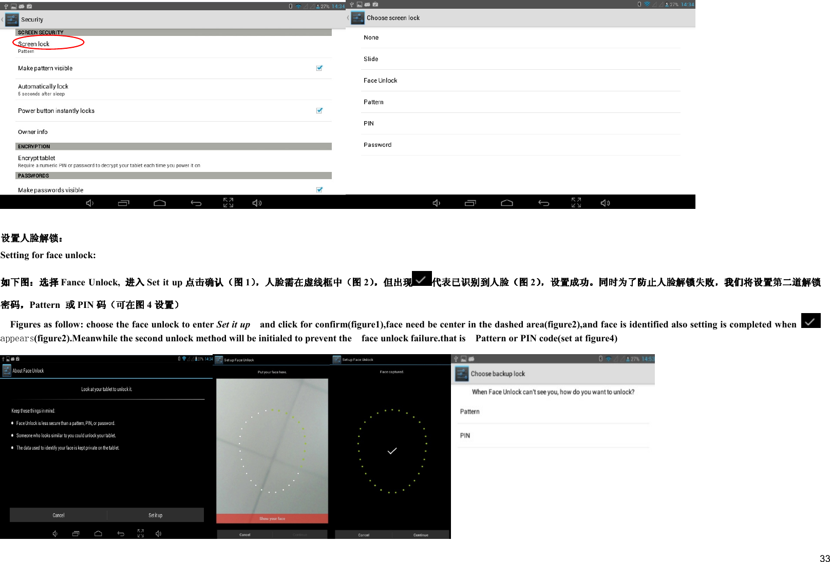     33  Setting for face unlock: Fance Unlock,  Set it up 1 2 2Pattern  PIN 4      Figures as follow: choose the face unlock to enter Set it up    and click for confirm(figure1),face need be center in the dashed area(figure2),and face is identified also setting is completed when (figure2).Meanwhile the second unlock method will be initialed to prevent the    face unlock failure.that is    Pattern or PIN code(set at figure4) 