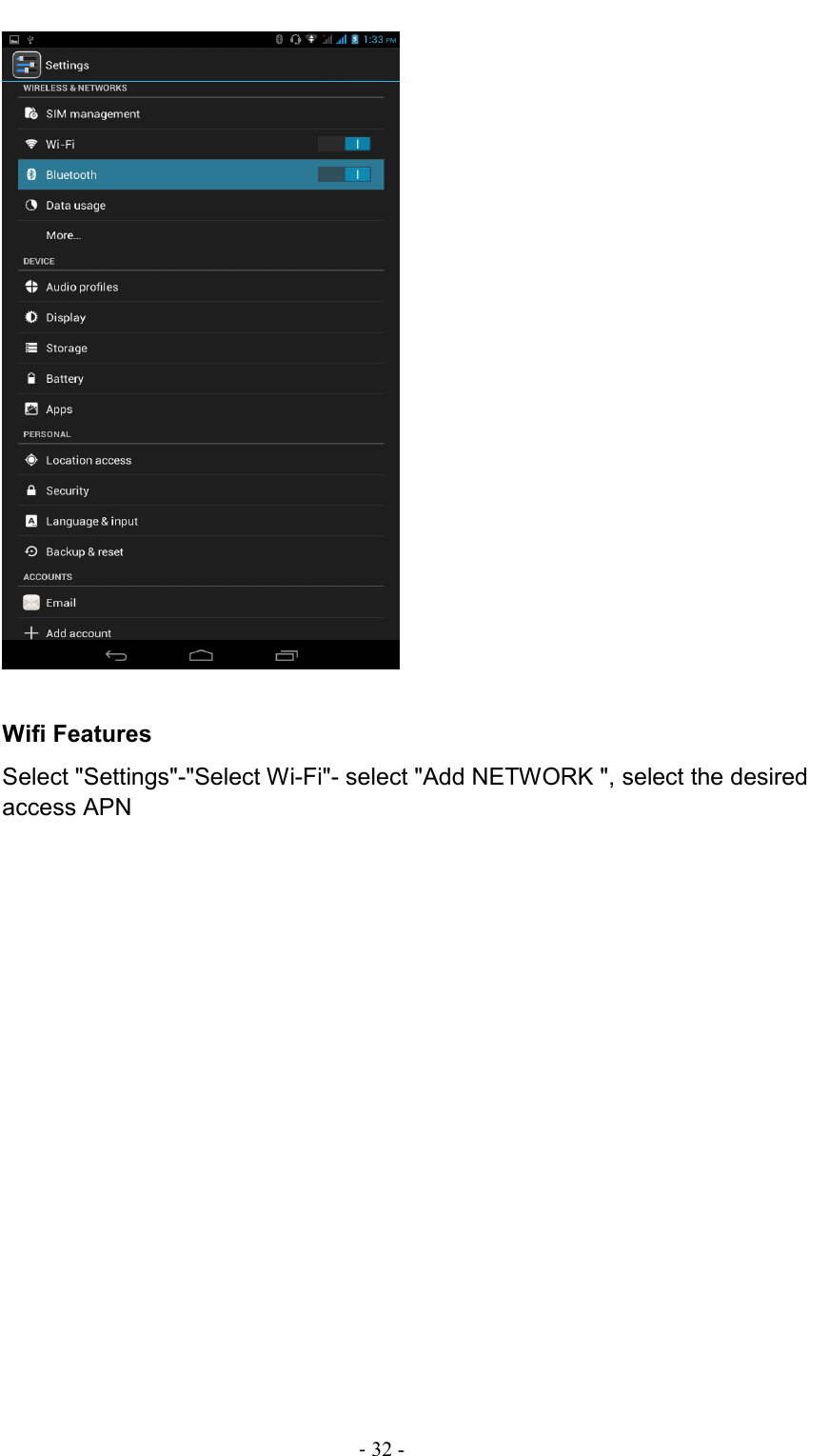                                                                                - 32 -        Wifi Features Select &quot;Settings&quot;-&quot;Select Wi-Fi&quot;- select &quot;Add NETWORK &quot;, select the desired access APN  