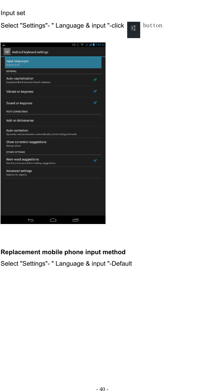                                                                                - 40 - Input set Select &quot;Settings&quot;- &quot; Language &amp; input &quot;-click   button    Replacement mobile phone input method Select &quot;Settings&quot;- &quot; Language &amp; input &quot;-Default 