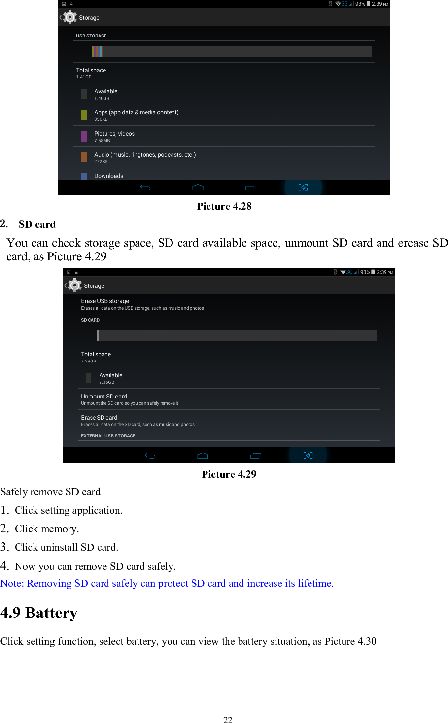   22 Picture 4.28 2. SD card You can check storage space, SD card available space, unmount SD card and erease SD card, as Picture 4.29  Picture 4.29 Safely remove SD card 1. Click setting application. 2. Click memory. 3. Click uninstall SD card. 4. Now you can remove SD card safely. Note: Removing SD card safely can protect SD card and increase its lifetime.  4.9 Battery Click setting function, select battery, you can view the battery situation, as Picture 4.30 