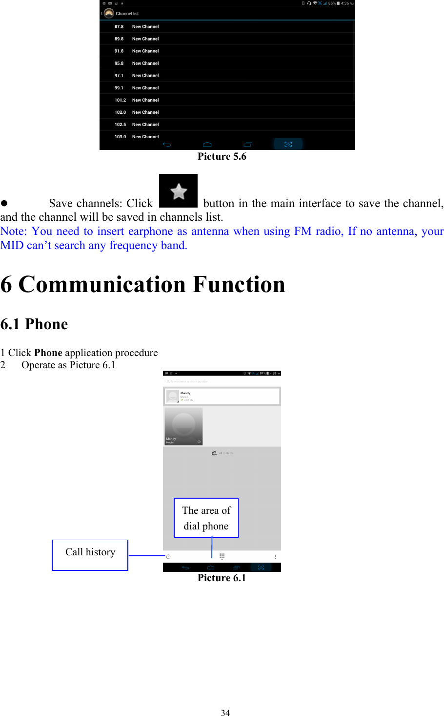   34    Picture 5.6  z Save channels: Click    button in the main interface to save the channel, and the channel will be saved in channels list. Note: You need to insert earphone as antenna when using FM radio, If no antenna, your MID can’t search any frequency band. 6 Communication Function 6.1 Phone 1 Click Phone application procedure 2 Operate as Picture 6.1  Picture 6.1     The area of dial phone Call history 