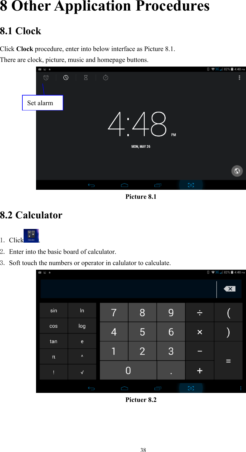  388 Other Application Procedures 8.1 Clock Click Clock procedure, enter into below interface as Picture 8.1. There are clock, picture, music and homepage buttons.  Picture 8.1 8.2 Calculator 1. Click . 2. Enter into the basic board of calculator. 3. Soft touch the numbers or operator in calulator to calculate.    Pictuer 8.2  Set alarm 