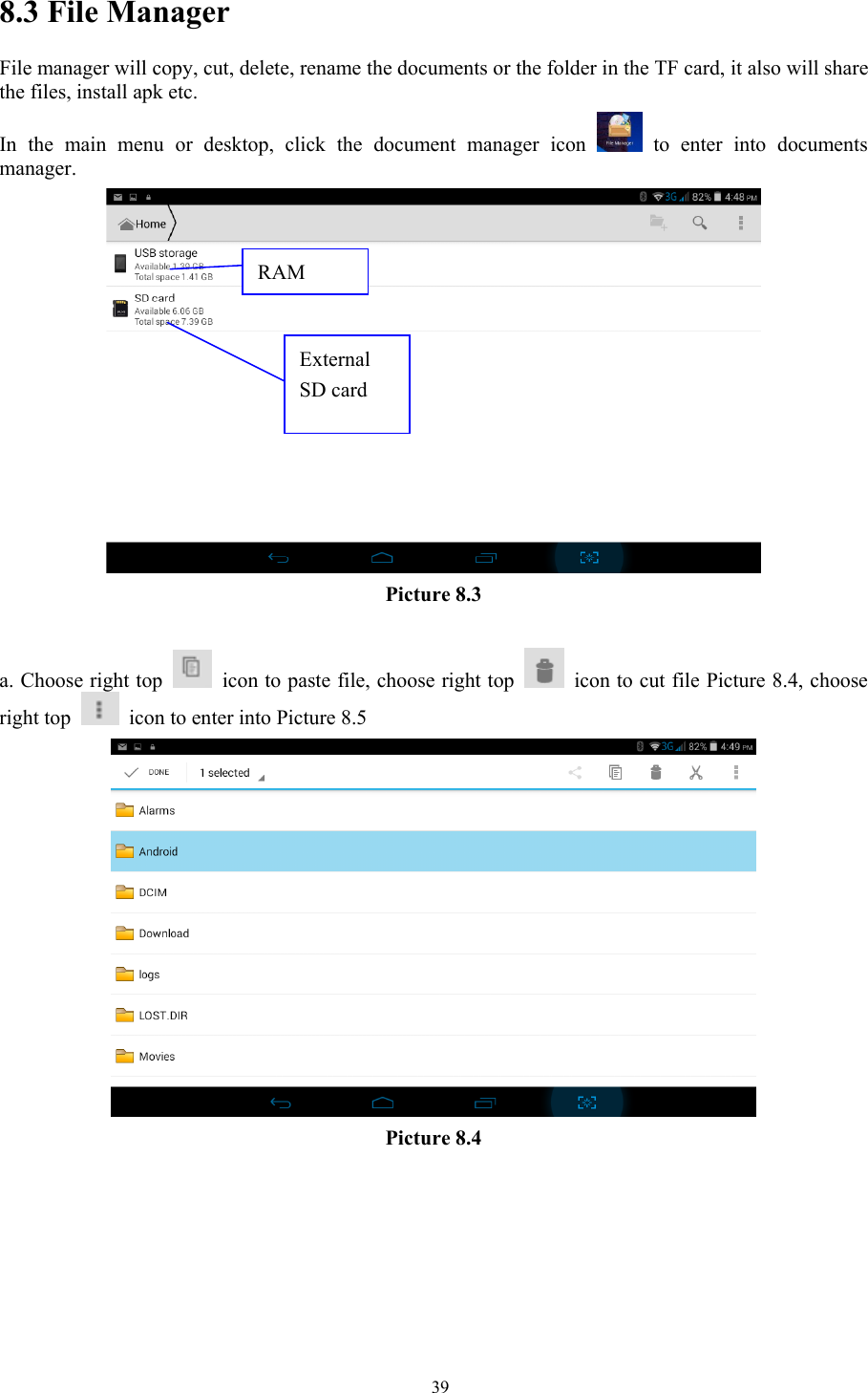   398.3 File Manager File manager will copy, cut, delete, rename the documents or the folder in the TF card, it also will share the files, install apk etc. In the main menu or desktop, click the document manager icon   to enter into documents manager.  Picture 8.3  a. Choose right top    icon to paste file, choose right top    icon to cut file Picture 8.4, choose right top    icon to enter into Picture 8.5  Picture 8.4 RAM External SD card 