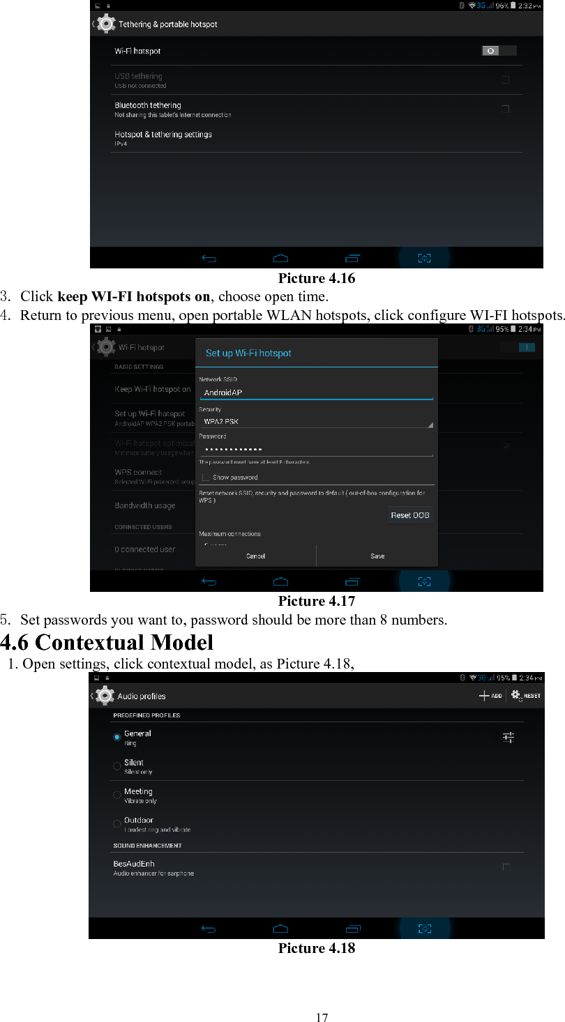   17 Picture 4.16 3. Click keep WI-FI hotspots on, choose open time. 4. Return to previous menu, open portable WLAN hotspots, click configure WI-FI hotspots.  Picture 4.17 5. Set passwords you want to, password should be more than 8 numbers. 4.6 Contextual Model   1. Open settings, click contextual model, as Picture 4.18,    Picture 4.18  