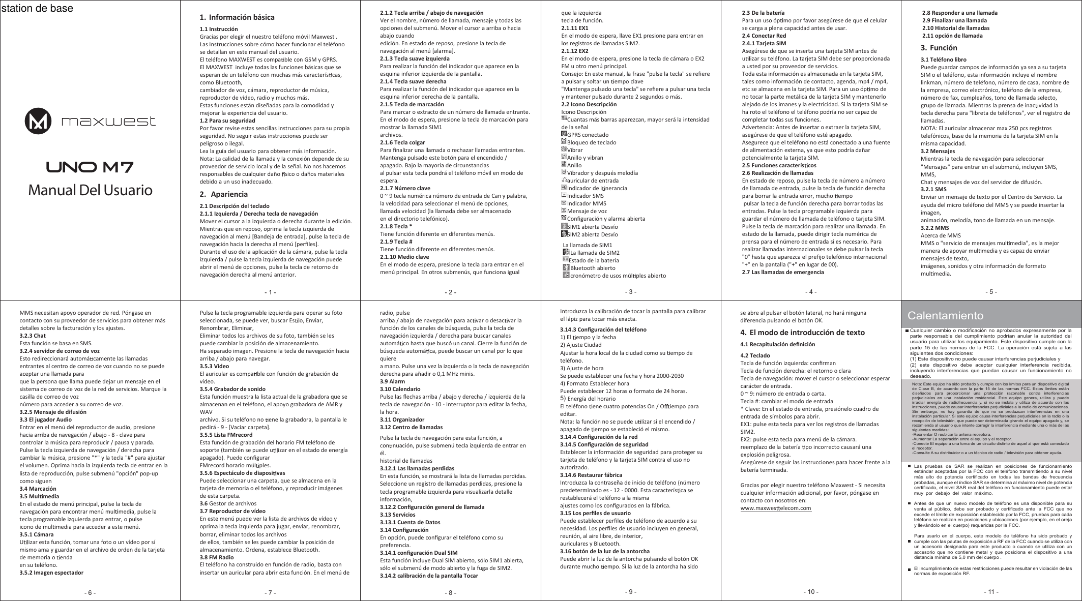 Manual Del UsuarioCalentamientoCualquier  cambio o  modificación no  aprobados expresamente  por la parte  responsable  del  cumplimiento  podrían  anular  la  autoridad  del usuario para utilizar  los equipamiento. Este  dispositivo cumple con  la parte  15  de  las  normas  de  la  FCC.  La  operación  está  sujeta  a  las siguientes dos condiciones:(1) Este dispositivo no puede causar interferencias perjudiciales y(2)  este  dispositivo  debe  aceptar  cualquier  interferencia  recibida, incluyendo  interferencias  que  puedan  causar  un  funcionamiento  no deseado.Nota: Este equipo ha sido probado y cumple con los límites para un dispositivo digital de  Clase  B,  de  acuerdo  con  la  parte  15  de  las  normas  FCC.  Estos  límites  están diseñados  para  proporcionar  una  protección  razonable  contra  interferencias perjudiciales  en  una  instalación  residencial.  Este  equipo  genera,  utiliza  y  puede irradiar  energía  de  radiofrecuencia  y,  si  no se  instala  y utiliza  de acuerdo  con  las instrucciones, puede causar interferencias perjudiciales a la radio de comunicaciones.  Sin  embargo,  no  hay  garantía  de  que  no  se  produzcan  interferencias  en  una instalación particular. Si este equipo causa interferencias perjudiciales en la radio o la recepción de televisión, que puede ser determinada girando el equipo apagado y, se recomienda al usuario que intente corregir la interferencia mediante una o más de las siguientes medidas:-Reorientar O reubicar la antena receptora.-Aumentar La separación entre el equipo y el receptor.-Conecte El equipo a una toma de un circuito distinto de aquel al que está conectado el receptor.-Consulte A su distribuidor o a un técnico de radio / televisión para obtener ayuda.Las  pruebas  de  SAR  se  realizan  en  posiciones  de  funcionamiento estándar aceptadas  por  la FCC  con el  teléfono transmitiendo  a  su nivel más  alto  de  potencia  certificado  en  todas  las  bandas  de  frecuencia probadas, aunque el índice SAR se determina al máximo nivel de potencia certificado, el nivel SAR real del teléfono en funcionamiento puede estar muy  por  debajo  del  valor  máximo. Antes  de  que  un  nuevo  modelo  de  teléfono  es  una  disponible  para  su venta  al  público,  debe  ser  probado  y  certificado  ante  la  FCC  que  no excede el límite de exposición establecido por la FCC, pruebas para cada teléfono se realizan en posiciones y ubicaciones (por ejemplo, en el oreja y llevándolo en el cuerpo) requeridas por la FCC.Para  usarlo  en  el  cuerpo,  este  modelo  de  teléfono  ha  sido  probado  y cumple con las pautas de exposición a RF de la FCC cuando se utiliza con un  accesorio  designada  para  este  producto  o  cuando  se  utiliza  con  un accesorio  que  no  contiene  metal  y  que  posiciona  el  dispositivo  a  una distancia mínima de 5,0 mm del cuerpo .El incumplimiento de estas restricciones puede resultar en violación de las normas de exposición RF.1. Información básica1.1 InstrucciónGracias por elegir el nuestro teléfono móvil Maxwest .Las Instrucciones sobre cómo hacer funcionar el teléfonose detallan en este manual del usuario.El teléfono MAXWEST es compa ble con GSM y GPRS.El MAXWEST incluye todas las funciones básicas que seesperan de un teléfono con muchas más caracterís cas,como Bluetooth,cambiador de voz, cámara, reproductor de música,reproductor de vídeo, radio y muchos más.Estas funciones están diseñadas para la comodidad ymejorar la experiencia del usuario.1.2 Para su seguridadPor favor revise estas sencillas instrucciones para su propiaseguridad. No seguir estas instrucciones puede serpeligroso o ilegal.Lea la guía del usuario para obtener más información.Nota: La calidad de la llamada y la conexión depende de suproveedor de servicio local y de la señal. No nos hacemosresponsables de cualquier daño sico o daños materialesdebido a un uso inadecuado.2. Apariencia2.1 Descripción del teclado2.1.1 Izquierda / Derecha tecla de navegaciónMover el cursor a la izquierda o derecha durante la edición.Mientras que en reposo, oprima la tecla izquierda denavegación al menú [Bandeja de entrada], pulse la tecla denavegación hacia la derecha al menú [perﬁles].Durante el uso de la aplicación de la cámara, pulse la teclaizquierda / pulse la tecla izquierda de navegación puedeabrir el menú de opciones, pulse la tecla de retorno denavegación derecha al menú anterior.2.1.2 Tecla arriba / abajo de navegaciónVer el nombre, número de llamada, mensaje y todas lasopciones del submenú. Mover el cursor a arriba o haciaabajo cuandoedición. En estado de reposo, presione la tecla denavegación al menú [alarma].2.1.3 Tecla suave izquierdaPara realizar la función del indicador que aparece en laesquina inferior izquierda de la pantalla.2.1.4 Tecla suave derechaPara realizar la función del indicador que aparece en laesquina inferior derecha de la pantalla.2.1.5 Tecla de marcaciónPara marcar o extracto de un número de llamada entrante.En el modo de espera, presione la tecla de marcación paramostrar la llamada SIM1archivos.2.1.6 Tecla colgarPara ﬁnalizar una llamada o rechazar llamadas entrantes.Mantenga pulsado este botón para el encendido /apagado. Bajo la mayoría de circunstanciasal pulsar esta tecla pondrá el teléfono móvil en modo deespera.2.1.7 Número clave0 ~ 9 tecla numérica número de entrada de Can y palabra,la velocidad para seleccionar el menú de opciones,llamada velocidad (la llamada debe ser almacenadoen el directorio telefónico).2.1.8 Tecla *Tiene función diferente en diferentes menús.2.1.9 Tecla #Tiene función diferente en diferentes menús.2.1.10 Medio claveEn el modo de espera, presione la tecla para entrar en elmenú principal. En otros submenús, que funciona igual- 1 - - 2 - - 4 -- 3 - - 5 -- 7 -- 6 - - 8 - - 10 -- 9 - - 11 -que la izquierdatecla de función.2.1.11 EX1En el modo de espera, llave EX1 presione para entrar enlos registros de llamadas SIM2.2.1.12 EX2En el modo de espera, presione la tecla de cámara o EX2FM u otro menú principal.Consejo: En este manual, la frase &quot;pulse la tecla&quot; se reﬁerea pulsar y soltar un empo clave&quot;Mantenga pulsado una tecla&quot; se reﬁere a pulsar una teclay mantener pulsado durante 2 segundos o más.2.2 Icono DescripciónIcono DescripciónCuantas más barras aparezcan, mayor será la intensidadde la señalGPRS conectadoBloqueo de tecladoVibrarAnillo y vibranAnilloVibrador y después melodíaauricular de entradaIndicador de i neranciaIndicador SMSIndicador MMSMensaje de vozConﬁguración y alarma abiertaSIM1 abierta DesvíoSIM2 abierta DesvíoLa llamada de SIM1La llamada de SIM2Estado de la bateríaBluetooth abiertocronómetro de usos múl ples abierto2.3 De la bateríaPara un uso óp mo por favor asegúrese de que el celularse carga a plena capacidad antes de usar.2.4 Conectar Red2.4.1 Tarjeta SIMAsegúrese de que se inserta una tarjeta SIM antes deuizar su teléfono. La tarjeta SIM debe ser proporcionadaa usted por su proveedor de servicios.Toda esta información es almacenada en la tarjeta SIM,tales como información de contacto, agenda, mp4 / mp4,etc se almacena en la tarjeta SIM. Para un uso óp mo deno tocar la parte metálica de la tarjeta SIM y mantenerloalejado de los imanes y la electricidad. Si la tarjeta SIM seha roto el teléfono el teléfono podría no ser capaz decompletar todas sus funciones.Advertencia: Antes de insertar o extraer la tarjeta SIM,asegúrese de que el teléfono esté apagado.Asegurece que el teléfono no está conectado a una fuentede alimentación externa, ya que esto podría dañarpotencialmente la tarjeta SIM.2.5 Funciones caracterís cos2.6 Realización de llamadasEn estado de reposo, pulse la tecla de número a númerode llamada de entrada, pulse la tecla de función derechapara borrar la entrada error, mucho empopulsar la tecla de función derecha para borrar todas lasentradas. Pulse la tecla programable izquierda paraguardar el número de llamada de teléfono o tarjeta SIM.Pulse la tecla de marcación para realizar una llamada. Enestado de la llamada, puede dirigir tecla numérica deprensa para el número de entrada si es necesario. Pararealizar llamadas internacionales se debe pulsar la tecla&quot;0&quot; hasta que aparezca el preﬁjo telefónico internacional&quot;+&quot; en la pantalla (&quot;+&quot; en lugar de 00).2.7 Las llamadas de emergencia2.8 Responder a una llamada2.9 Finalizar una llamada2.10 Historial de llamadas2.11 opción de llamada3. Función3.1 Teléfono libroPuede guardar campos de información ya sea a su tarjetaSIM o el teléfono, esta información incluye el nombrelinkman, número de teléfono, número de casa, nombre dela empresa, correo electrónico, teléfono de la empresa,número de fax, cumpleaños, tono de llamada selecto,grupo de llamada. Mientras la prensa de inac vidad latecla derecha para &quot;libreta de teléfonos&quot;, ver el registro dellamadas.NOTA: El auricular almacenar max 250 pcs registrostelefónicos, base de la memoria de la tarjeta SIM en lamisma capacidad.3.2 MensajesMientras la tecla de navegación para seleccionar&quot;Mensajes&quot; para entrar en el submenú, incluyen SMS,MMS,Chat y mensajes de voz del servidor de difusión.3.2.1 SMSEnviar un mensaje de texto por el Centro de Servicio. Laayuda del micro teléfono del MMS y se puede insertar laimagen,animación, melodía, tono de llamada en un mensaje.3.2.2 MMSAcerca de MMSMMS o &quot;servicio de mensajes mul media&quot;, es la mejormanera de apoyar mul media y es capaz de enviarmensajes de texto,imágenes, sonidos y otra información de formatomul media.MMS necesitan apoyo operador de red. Póngase encontacto con su proveedor de servicios para obtener másdetalles sobre la facturación y los ajustes.3.2.3 ChatEsta función se basa en SMS.3.2.4 servidor de correo de vozEsto redireccionará automá camente las llamadasentrantes al centro de correo de voz cuando no se puedeaceptar una llamada paraque la persona que llama puede dejar un mensaje en elsistema de correo de voz de la red de servicios. Marque lacasilla de correo de voznúmero para acceder a su correo de voz.3.2.5 Mensaje de difusión3.3 El jugador AudioEntrar en el menú del reproductor de audio, presionehacia arriba de navegación / abajo - 8 - clave paracontrolar la música para reproducir / pausa y parada.Pulse la tecla izquierda de navegación / derecha paracambiar la música, presione &quot;*&quot; y la tecla &quot;#&quot; para ajustarel volumen. Oprima hacia la izquierda tecla de entrar en lalista de reproducción, pulse submenú &quot;opción&quot; pop-upcomo siguen3.4 Marcación3.5 Mul mediaEn el estado de menú principal, pulse la tecla denavegación para encontrar menú mul media, pulse latecla programable izquierda para entrar, o pulseicono de mul media para acceder a este menú.3.5.1 CámaraUizar esta función, tomar una foto o un vídeo por símismo ama y guardar en el archivo de orden de la tarjetade memoria o endaen su teléfono.3.5.2 Imagen espectadorPulse la tecla programable izquierda para operar su fotoseleccionada, se puede ver, buscar Es o, Enviar,Renombrar, Eliminar,Eliminar todos los archivos de su foto, también se lespuede cambiar la posición de almacenamiento.Ha separado imagen. Presione la tecla de navegación haciaarriba / abajo para navegar.3.5.3 VideoEl auricular es compa ble con función de grabación devídeo.3.5.4 Grabador de sonidoEsta función muestra la lista actual de la grabadora que sealmacenan en el teléfono, el apoyo grabadora de AMR yWAVarchivo. Si su teléfono no ene la grabadora, la pantalla lepedirá - 9 - [Vaciar carpeta].3.5.5 Lista FMrecordEsta función de grabación del horario FM teléfono desoporte (también se puede u izar en el estado de energíaapagado). Puede conﬁgurarFMrecord horario múl ples.3.5.6 Espectáculo de diaposi vasPuede seleccionar una carpeta, que se almacena en latarjeta de memoria o el teléfono, y reproducir imágenesde esta carpeta.3.6 Gestor de archivos3.7 Reproductor de vídeoEn este menú puede ver la lista de archivos de vídeo yoprima la tecla izquierda para jugar, enviar, renombrar,borrar, eliminar todos los archivosde ellos, también se les puede cambiar la posición dealmacenamiento. Ordena, establece Bluetooth.3.8 FM RadioEl teléfono ha construido en función de radio, basta coninsertar un auricular para abrir esta función. En el menú deradio, pulsearriba / abajo de navegación para ac var o desac var lafunción de los canales de búsqueda, pulse la tecla denavegación izquierda / derecha para buscar canalesautomá co hasta que buscó un canal. Cierre la función debúsqueda automá ca, puede buscar un canal por lo quequierea mano. Pulse una vez la izquierda o la tecla de navegaciónderecha para añadir o 0,1 MHz minis.3.9 Alarm3.10 CalendarioPulse las ﬂechas arriba / abajo y derecha / izquierda de latecla de navegación - 10 - Interruptor para editar la fecha,la hora.3.11 Organizador3.12 Centro de llamadasPulse la tecla de navegación para esta función, acon nuación, pulse submenú tecla izquierda de entrar enél.historial de llamadas3.12.1 Las llamadas perdidasEn esta función, se mostrará la lista de llamadas perdidas.Seleccione un registro de llamadas perdidas, presione latecla programable izquierda para visualizarla detalleinformación,3.12.2 Conﬁguración general de llamada3.13 Servicios3.13.1 Cuenta de Datos3.14 ConﬁguraciónEn opción, puede conﬁgurar el teléfono como supreferencia.3.14.1 conﬁguración Dual SIMEsta función incluye Dual SIM abierto, sólo SIM1 abierta,sólo el submenú de modo abierto y la fuga de SIM2.3.14.2 calibración de la pantalla TocarIntroduzca la calibración de tocar la pantalla para calibrarel lápiz para tocar más exacta.3.14.3 Conﬁguración del teléfono1) El empo y la fecha2) Ajuste CiudadAjustar la hora local de la ciudad como su empo deteléfono.3) Ajuste de horaSe puede establecer una fecha y hora 2000-20304) Formato Establecer horaPuede establecer 12 horas o formato de 24 horas.5) Energía del horarioEl teléfono ene cuatro potencias On / O iempo paraeditar.Nota: la función no se puede u izar si el encendido /apagado de empo se estableció el mismo.3.14.4 Conﬁguración de la red3.14.5 Conﬁguración de seguridadEstablecer la información de seguridad para proteger sutarjeta de teléfono y la tarjeta SIM contra el uso noautorizado.3.14.6 Restaurar fábricaIntroduzca la contraseña de inicio de teléfono (númeropredeterminado es - 12 - 0000. Esta caracterís ca serestablecerá el teléfono a la mismaajustes como los conﬁgurados en la fábrica.3.15 Los perﬁles de usuarioPuede establecer perﬁles de teléfono de acuerdo a sunecesidad. Los perﬁles de usuario incluyen en general,reunión, al aire libre, de interior,auriculares y Bluetooth.3.16 botón de la luz de la antorchaPuede abrir la luz de la antorcha pulsando el botón OKdurante mucho empo. Si la luz de la antorcha ha sidose abre al pulsar el botón lateral, no hará ningunadiferencia pulsando el botón OK.4. El modo de introducción de texto4.1 Recapitulación deﬁnición4.2 TecladoTecla de función izquierda: conﬁrmanTecla de función derecha: el retorno o claraTecla de navegación: mover el cursor o seleccionar esperarcarácter de entrada.0 ~ 9: número de entrada o carta.Tecla #: cambiar el modo de entrada* Clave: En el estado de entrada, presiónelo cuadro deentrada de símbolos para abrir.EX1: pulse esta tecla para ver los registros de llamadasSIM2.EX2: pulse esta tecla para menú de la cámara.reemplazo de la batería po incorrecto causará unaexplosión peligrosa.Asegúrese de seguir las instrucciones para hacer frente a labatería terminada.Gracias por elegir nuestro teléfono Maxwest - Si necesitacualquier información adicional, por favor, póngase encontacto con nosotros en:www.maxwes elecom.comstation de base