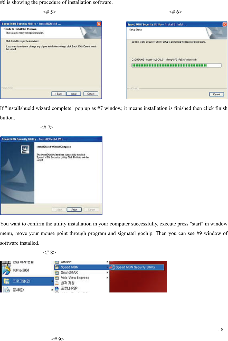 #6 is showing the procedure of installation software.                 <# 5>                                          <# 6>  If "installshueld wizard complete" pop up as #7 window, it means installation is finished then click finish button.                 <# 7>  You want to confirm the utility installation in your computer successfully, execute press "start" in window menu, move your mouse point through program and sigmatel gochip. Then you can see #9 window of software installed.                 <# 8>     - 8 &ndash;                    <# 9> 