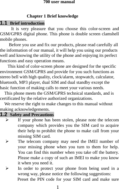 1700 user manualChapter 1 Brief knowledge1.1 Brief introductionIt is very pleasure that you choose this color-screen andGSM/GPRS digital phone. This phone is double screen clamshellmobile phones.Before you use and fix our products, please read carefully allthe information of our manual, it will help you using our productswell and knowing the utility of the phone and enjoying its perfectfunctions and easy operation means.This kind of color-screen phone are designed for the specificenvironment GSM/GPRS and provide for you such functions asstereo bell with high quality, clock/alarm, stopwatch, calculator,bluetooth, MP3 player, dual SIM and dual standby except thebasic function of making calls to meet your various needs.This phone meets the GSM/GPRS technical standards, and iscertificated by the relative authorized organizations.We reserve the right to make changes to this manual withoutmaking acknowledgements.1.2 Safety and Precautions¾If your phone has been stolen, please note the telecomcompany which provides you the SIM card to acquiretheir help to prohibit the phone to make call from yourmissing SIM card.¾The telecom company may need the IMEI number ofyour missing phone when you turn to them for help.You can find this number when you take off the battery.Please make a copy of such an IMEI to make you knowit when you need it.¾In order to protect your phone from being used in awrong way, please notice the following suggestions:Preset the PIN code for your SIM card and make sure