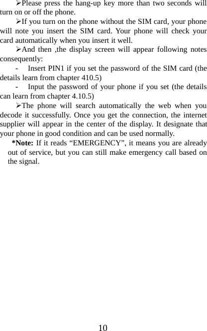 10¾Please press the hang-up key more than two seconds willturn on or off the phone.¾If you turn on the phone without the SIM card, your phonewill note you insert the SIM card. Your phone will check yourcard automatically when you insert it well.¾And then ,the display screen will appear following notesconsequently:-Insert PIN1 if you set the password of the SIM card (thedetails learn from chapter 410.5)-Input the password of your phone if you set (the detailscan learn from chapter 4.10.5)¾The phone will search automatically the web when youdecode it successfully. Once you get the connection, the internetsupplier will appear in the center of the display. It designate thatyour phone in good condition and can be used normally.*Note: If it reads “EMERGENCY”, it means you are alreadyout of service, but you can still make emergency call based onthe signal.