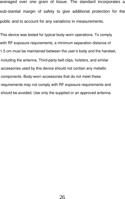 26averaged over one gram of tissue. The standard incorporates asub-stantial margin of safety to give additional protection for thepublic and to account for any variations in measurements.This device was tested for typical body-worn operations. To complywith RF exposure requirements, a minimum separation distance of1.5 cm must be maintained between the user’s body and the handset,including the antenna. Third-party belt-clips, holsters, and similaraccessories used by this device should not contain any metalliccomponents. Body-worn accessories that do not meet theserequirements may not comply with RF exposure requirements andshould be avoided. Use only the supplied or an approved antenna.