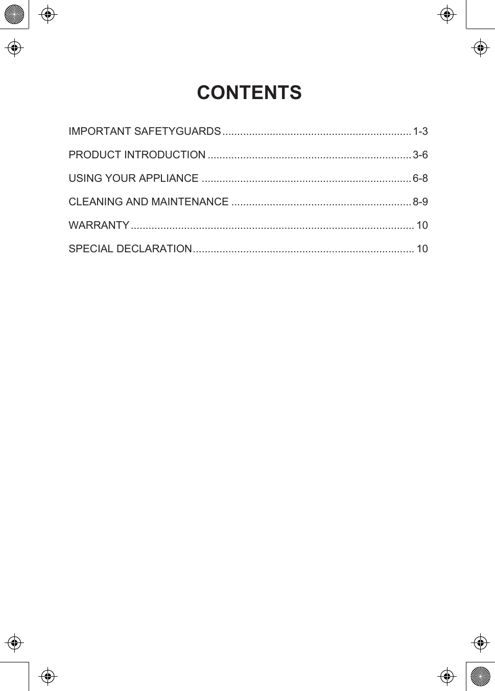   CONTENTSIMPORTANT SAFETYGUARDS................................................................1-3PRODUCT INTRODUCTION .....................................................................3-6USING YOUR APPLIANCE .......................................................................6-8CLEANING AND MAINTENANCE .............................................................8-9WARRANTY................................................................................................ 10SPECIAL DECLARATION........................................................................... 10