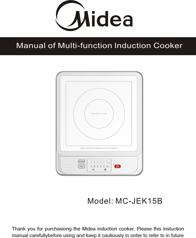 Model: MC-JEK15BManual of Multi-function lnduction CookerThank you for purchasiong the Midea induction cooker. Please this instuction manual carefullybefore using and keep it cautiously in order to refer to in future