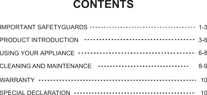 CONTENTSIMPORTANT SAFETYGUARDS 1-3USING YOUR APPLIANCE 6-8PRODUCT INTRODUCTION 3-6WARRANTY 10SPECIAL DECLARATION 10CLEANING AND MAINTENANCE 8-9